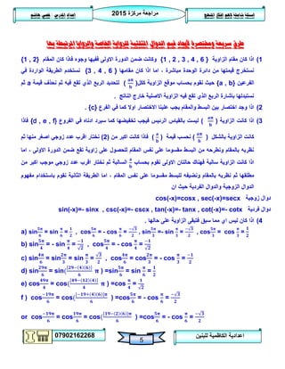 ‫مركزة‬ ‫مراجعة‬5102
07902162268
‫املنهج‬ ‫افكار‬ ‫الهم‬ ‫شاملة‬ ‫اسئلة‬‫املدرس‬ ‫اعداد‬/‫هاشم‬ ‫قصي‬
5
‫للبنين‬ ‫الكاظمية‬ ‫اعدادية‬
‫بها‬ ‫املرتبطة‬ ‫والزوايا‬ ‫اخلاصة‬ ‫للزواية‬ ‫املثلثية‬ ‫الدوال‬ ‫قيم‬ ‫ألجياد‬ ‫وخمتصرة‬ ‫سريعة‬ ‫طرق‬
0)‫الزاوية‬ ‫مقام‬ ‫كان‬ ‫اذا‬{1 , 2 , 3 , 4 , 6 }‫المقام‬ ‫كان‬ ‫فاذا‬ ‫وجوه‬ ‫ففيها‬ ‫االولى‬ ‫الدورة‬ ‫ضمن‬ ‫وكانت‬{1 , 2}
‫مقامها‬ ‫كان‬ ‫اذا‬ ‫اما‬ ، ‫مباشرة‬ ‫الوحدة‬ ‫دائرة‬ ‫من‬ ‫قيمتها‬ ‫نستخرج‬{3 , 4 , 6 }‫في‬ ‫الواردة‬ ‫الطريقة‬ ‫نستخدم‬
‫الفرعين‬{a , b}‫ككل‬ ‫الزاوية‬ ‫موقع‬ ‫بحساب‬ ‫نقوم‬ ‫حيث‬()‫قيمة‬ ‫نحذف‬ ‫ثم‬ ‫فيه‬ ‫تقع‬ ‫الذي‬ ‫الربع‬ ‫لتحديد‬a‫ثم‬
‫خار‬ ‫االصلية‬ ‫الزاوية‬ ‫فيه‬ ‫تقع‬ ‫الذي‬ ‫الربع‬ ‫باشارة‬ ‫نستبدلها‬‫الناتج‬ ‫ج‬.
5)‫الفرع‬ ‫في‬ ‫كما‬ ‫اوال‬ ‫االختصار‬ ‫علينا‬ ‫يجب‬ ‫والمقام‬ ‫البسط‬ ‫بين‬ ‫اختصار‬ ‫وجد‬ ‫اذا‬{c}.
3)‫الزاوية‬ ‫كانت‬ ‫اذا‬()‫الفروع‬ ‫في‬ ‫ادناه‬ ‫سيرد‬ ‫كما‬ ‫تخفيضها‬ ‫فيجب‬ ‫الرئيس‬ ‫بالقياس‬ ‫ليست‬{d , e , f}‫فاذا‬
‫بالشكل‬ ‫الزاوية‬ ‫كانت‬()‫قيمة‬ ‫نحسب‬()‫كانت‬ ‫فاذا‬‫من‬ ‫اكبر‬(5)‫ثم‬ ‫منها‬ ‫اصغر‬ ‫زوجي‬ ‫عدد‬ ‫اقرب‬ ‫نختار‬
‫اما‬ ، ‫االولى‬ ‫الدورة‬ ‫ضمن‬ ‫تقع‬ ‫زاوية‬ ‫على‬ ‫للحصول‬ ‫المقام‬ ‫نفس‬ ‫على‬ ‫مقسوما‬ ‫البسط‬ ‫من‬ ‫ونطرحه‬ ‫بالمقام‬ ‫نظربه‬
‫بحساب‬ ‫نقوم‬ ‫االولى‬ ‫حالتان‬ ‫فهناك‬ ‫سالبة‬ ‫الزاوية‬ ‫كانت‬ ‫اذا‬‫من‬ ‫اكبر‬ ‫موجب‬ ‫زوجي‬ ‫عدد‬ ‫اقرب‬ ‫نختار‬ ‫ثم‬ ‫السالبة‬
‫ن‬ ‫ثم‬ ‫مطلقها‬‫مفهوم‬ ‫باستخدام‬ ‫نقوم‬ ‫الثانية‬ ‫الطريقة‬ ‫اما‬ ، ‫المقام‬ ‫نفس‬ ‫على‬ ‫مقسوما‬ ‫للبسط‬ ‫ونضيفه‬ ‫بالمقام‬ ‫ظربه‬
‫ان‬ ‫حيث‬ ‫الفردية‬ ‫والدوال‬ ‫الزوجية‬ ‫الدوال‬
cos(-x)=cosx , sec(-x)=secx ‫زوجية‬ ‫دوال‬
sin(-x)=- sinx , csc(-x)=- cscx , tan(-x)=- tanx , cot(-x)=- cotx ‫فردية‬ ‫دوال‬
4)‫اذا‬‫حالها‬ ‫على‬ ‫الزاوية‬ ‫فتبقى‬ ‫سبق‬ ‫مما‬ ‫اي‬ ‫ليس‬ ‫كان‬.
a) sin = sin = , cos = - cos = , sin =- sin = , cos = cos =
b) sin = - sin = , cos = - cos =
c) sin = sin = sin = , cos = cos = - cos =
d) sin = sin ) =sin = sin =
e) cos = cos ) =cos =
f ) cos = cos ) =cos = - cos =
or cos = cos = cos ) =cos = - cos =
 