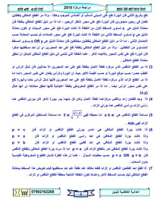 ‫مركزة‬ ‫مراجعة‬5102
07902162268
‫املنهج‬ ‫افكار‬ ‫الهم‬ ‫شاملة‬ ‫اسئلة‬‫املدرس‬ ‫اعداد‬/‫هاشم‬ ‫قصي‬
8
‫للبنين‬ ‫الكاظمية‬ ‫اعدادية‬
‫بنقطتين‬ ‫المكافئ‬ ‫القطع‬ ‫مر‬ ‫واذا‬ ، ‫وهكذا‬ ‫الموجب‬ ‫الصادي‬ ‫او‬ ‫السالب‬ ‫السيني‬ ‫على‬ ‫تقع‬ ‫البؤرة‬ ‫فان‬ ‫الثاني‬ ‫بالربع‬ ‫تقع‬
‫ام‬ ، ‫الربعين‬ ‫تناظر‬ ‫محور‬ ‫على‬ ‫تقع‬ ‫البؤرة‬ ‫فان‬ ‫متجاورين‬ ‫ربعين‬ ‫في‬ ‫تقعان‬‫فان‬ ‫بنقطة‬ ‫المكافئ‬ ‫القطع‬ ‫دليل‬ ‫مر‬ ‫اذا‬ ‫ا‬
‫هي‬ ‫الدليل‬ ‫معادلة‬x‫معادلة‬ ‫تكون‬ ‫او‬ ‫السينات‬ ‫محور‬ ‫على‬ ‫تقع‬ ‫البؤرة‬ ‫كانت‬ ‫اذا‬ ‫النقطة‬ ‫من‬ ‫االول‬ ‫المسقط‬ ‫تساوي‬
‫هي‬ ‫الدليل‬y‫حسب‬ ‫المعادلة‬ ‫نحسب‬ ‫ثم‬ ‫الصادات‬ ‫محور‬ ‫على‬ ‫تقع‬ ‫البؤرة‬ ‫كانت‬ ‫اذا‬ ‫النقطة‬ ‫من‬ ‫الثاني‬ ‫المسقط‬ ‫تساوي‬
، ‫الثاني‬ ‫االحتمال‬‫هي‬ ‫الدليل‬ ‫معادلة‬ ‫فان‬ ‫مختلفتين‬ ‫بنقطتين‬ ‫المكافئ‬ ‫القطع‬ ‫دليل‬ ‫مر‬ ‫اذا‬ ‫اما‬x OR y‫المسقط‬ ‫يساوي‬
‫النقطتين‬ ‫من‬ ‫المتساوي‬‫صفرا‬ ‫مسقطيها‬ ‫احد‬ ‫ان‬ ‫اي‬ ‫المحورين‬ ‫احد‬ ‫على‬ ‫تقع‬ ‫بنقطة‬ ‫المكافئ‬ ‫القطع‬ ‫دليل‬ ‫مر‬ ‫واذا‬ ،
‫االخر‬ ‫باالتجاه‬ ‫المحور‬ ‫نفس‬ ‫على‬ ‫تقع‬ ‫البؤرة‬ ‫فان‬.‫تنت‬ ‫التي‬ ‫النقطة‬ ‫علما‬‫تحقق‬ ‫ان‬ ‫اليمكن‬ ‫المكافئ‬ ‫القطع‬ ‫دليل‬ ‫الى‬ ‫مي‬
‫المكافئ‬ ‫القطع‬ ‫معادلة‬.
3)‫الناقص‬ ‫القطع‬ ‫مر‬ ‫اذا‬‫االصل‬ ‫نقطة‬ ‫مركزه‬ ‫الذي‬‫اال‬ ‫المحورين‬ ‫احد‬ ‫على‬ ‫تقع‬ ‫بنقطة‬‫او‬ ‫الرأس‬ ‫تمثل‬ ‫فان‬ ‫حداثيين‬
‫دائ‬ ‫المحور‬ ‫نفس‬ ‫على‬ ‫يقعان‬ ‫والرأس‬ ‫البؤرة‬ ‫ان‬ ‫حيث‬ ‫االكبر‬ ‫القيمة‬ ‫حسب‬ ‫او‬ ‫البؤرة‬ ‫موقع‬ ‫حسب‬ ‫حصرا‬ ‫القطب‬‫اما‬ ‫ما‬
‫الزائد‬ ‫القطع‬ ‫مر‬ ‫اذا‬‫االصل‬ ‫نقطة‬ ‫مركزه‬ ‫الذي‬‫تقع‬ ‫والبؤرة‬ ‫حتما‬ ‫الرأس‬ ‫تمثل‬ ‫فانها‬ ‫المحورين‬ ‫احد‬ ‫على‬ ‫تقع‬ ‫بنقطة‬
‫ايضا‬ ‫الرأس‬ ‫محور‬ ‫نفس‬ ‫على‬.‫تمثل‬ ‫انها‬ ‫اي‬ ‫معادلته‬ ‫تحقق‬ ‫فانها‬ ‫اعتيادية‬ ‫بنقطة‬ ‫المخروطي‬ ‫القطع‬ ‫مر‬ ‫اذا‬ ‫اما‬
(x,y)
4)‫نقطة‬ ‫مركزاهما‬ ‫وناقص‬ ‫زائد‬ ‫قطعان‬ ‫وجد‬ ‫اذا‬‫هما‬ ‫الناقص‬ ‫بؤرتي‬ ‫فان‬ ‫اآلخر‬ ‫ببؤرة‬ ‫يمر‬ ‫منهما‬ ‫كل‬ ‫وكان‬ ‫االصل‬
‫الزائد‬ ‫بؤرتي‬ ‫هما‬ ‫الناقص‬ ‫ورأسي‬ ‫الزائد‬ ‫رأسي‬.
2)‫هي‬ ‫الناقص‬ ‫القطع‬ ‫مساحة‬a b‫فهي‬ ‫محيطه‬ ‫اما‬2‫القطع‬ ‫في‬ ‫المركزي‬ ‫المستطيل‬ ‫مساحة‬ ‫اما‬
‫فهي‬ ‫الزائد‬4ab.
6)‫بؤ‬ ‫احدى‬ ‫هي‬ ‫المكافئ‬ ‫القطع‬ ‫بؤرة‬ ‫كانت‬ ‫اذا‬‫فان‬ ‫الزائد‬ ‫او‬ ‫الناقص‬ ‫القطع‬ ‫رتي‬p = c
‫فان‬ ‫الزائد‬ ‫او‬ ‫الناقص‬ ‫القطع‬ ‫رأسي‬ ‫احد‬ ‫هي‬ ‫المكافئ‬ ‫القطع‬ ‫بؤرة‬ ‫كانت‬ ‫واذا‬p = a
‫فان‬ ‫الزائد‬ ‫او‬ ‫الناقص‬ ‫القطع‬ ‫قطبي‬ ‫احد‬ ‫هي‬ ‫المكافئ‬ ‫القطع‬ ‫بؤرة‬ ‫كانت‬ ‫واذا‬p = b
‫فان‬ ‫الزائد‬ ‫بالقطع‬ ‫تمر‬ ‫المكافئ‬ ‫القطع‬ ‫بؤرة‬ ‫كانت‬ ‫واذا‬p = a‫الناقص‬ ‫بالقطع‬ ‫المكافئ‬ ‫القطع‬ ‫بؤرة‬ ‫مرت‬ ‫اذا‬ ‫اما‬
‫فان‬p = a OR p = b‫القياسية‬ ‫المخروطية‬ ‫القطوع‬ ‫تشمل‬ ‫الفقرة‬ ‫هذه‬ ‫ان‬ ‫علما‬ ، ‫السؤال‬ ‫معطيات‬ ‫حسب‬
‫انسح‬ ‫بدون‬‫اب‬.
7)‫بمعادلة‬ ‫المسقط‬ ‫هذا‬ ‫تعويض‬ ‫فيتم‬ ‫مسقطيها‬ ‫احد‬ ‫علم‬ ‫نقطة‬ ‫عند‬ ‫مكافئا‬ ‫قطعا‬ ‫الزائد‬ ‫او‬ ‫الناقص‬ ‫القطعين‬ ‫احد‬ ‫قطع‬ ‫اذا‬
‫الزائد‬ ‫او‬ ‫الناقص‬ ‫للقطع‬ ‫محققة‬ ‫الناتجة‬ ‫النقطة‬ ‫تكون‬ ‫وعندها‬ ‫اآلخر‬ ‫المسقط‬ ‫حساب‬ ‫ليتم‬ ‫المكافئ‬ ‫القطع‬.
 