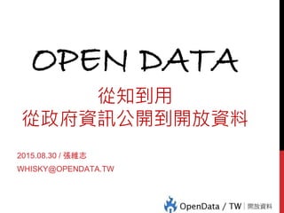 OPEN DATA
從知到用
從政府資訊公開到開放資料
2015.08.30 / 張維志
WHISKY@OPENDATA.TW
 