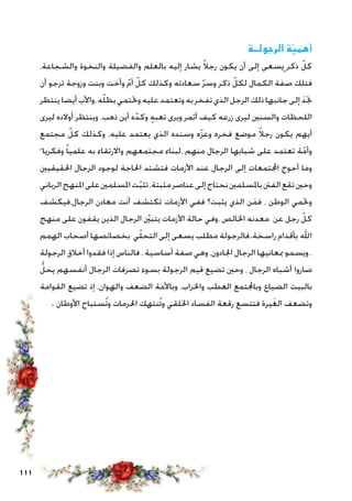 111
‫الرجولــة‬ ‫ة‬ّ‫أهمي‬
،‫والشجاعة‬ ‫والنخوة‬ ‫والفضيلة‬ ‫بالعلم‬ ‫إليه‬ ‫يشار‬ ً‫ال‬‫رج‬ ‫يكون‬ ‫أن‬ ‫إلى‬ ‫يسعى‬ٍ ‫ذكر‬ ّ‫كل‬
‫أن‬ ‫ترجو‬ ‫وزوجة‬ ‫وبنت‬ ‫وأخت‬ ّ‫م‬‫أ‬ ّ‫كل‬ ‫وكذلك‬ ‫سعادته‬ ّ‫ر‬‫وس‬ ‫ذكر‬ ّ‫لكل‬ ‫الكمال‬ ‫صفة‬ ‫فتلك‬
‫ينتظر‬‫أيضا‬‫،واألب‬‫ه‬ّ‫ل‬‫بظ‬‫وحتتمي‬‫عليه‬‫وتعتمد‬‫به‬‫تفخر‬‫الذي‬‫الرجل‬‫ذلك‬‫جانبها‬‫إلى‬ َ‫د‬‫جت‬
‫ليرى‬ ‫أوالده‬ ‫وينتظر‬ ،‫ذهب‬ ‫أين‬ ‫ه‬ّ‫وكد‬ ٍ‫ه‬‫تعب‬ ‫ويرى‬ ‫أثمر‬ ‫كيف‬ ‫زرعه‬ ‫ليرى‬ ‫والسنني‬ ‫اللحظات‬
‫مجتمع‬ ّ‫كل‬ ‫وكذلك‬ ،‫عليه‬ ‫يعتمد‬ ‫الذي‬ ‫وسنده‬ ‫ه‬ّ‫ز‬‫وع‬ ‫فخره‬ ‫موضع‬ ً‫ال‬‫رج‬ ‫يكون‬ ‫أيهم‬
ً ‫وفكريا‬ ً‫ا‬‫علمي‬ ‫به‬ ‫واالرتقاء‬ ‫مجتمعهم‬ ‫،لبناء‬ ‫منهم‬ ‫الرجال‬ ‫شبابها‬ ‫على‬ ‫تعتمد‬ ‫ة‬ّ‫وأم‬
‫احلقيقيني‬ ‫الرجال‬ ‫لوجود‬ ‫احلاجة‬ ‫فتشتد‬ ‫األزمات‬ ‫عند‬ ‫الرجال‬ ‫إلى‬ ‫اجملتمعات‬ ‫أحوج‬ ‫وما‬
‫الرباني‬‫املنهج‬‫على‬‫املسلمني‬‫ت‬ّ‫ب‬‫تث‬،‫مثبتة‬‫عناصر‬‫إلى‬‫نحتاج‬‫باملسلمني‬‫الفنت‬‫تقع‬‫وحني‬
‫الرجال،فيكشف‬ ‫معادن‬ ‫أنت‬ ‫تكتشف‬ ‫األزمات‬ ‫ففي‬ ‫يثبت؟‬ ‫الذي‬ ‫ن‬َ‫م‬‫ف‬ ، ‫الوطن‬ ‫وحتمي‬
‫منهج‬ ‫على‬ ‫يقفون‬ ‫الذين‬ ‫الرجال‬ ّ‫ين‬‫يتب‬ ‫األزمات‬ ‫حالة‬ ‫،وفي‬ ‫اخلالص‬ ‫معدنه‬ ‫عن‬ ‫رجل‬ ّ‫كل‬
‫الهمم‬ ‫أصحاب‬ ‫بخصائصها‬ ‫ي‬ّ‫ل‬‫التح‬ ‫إلى‬ ‫يسعى‬ ‫مطلب‬ ‫راسخة.فالرجولة‬ ‫بأقدام‬ ‫اهلل‬
‫الرجولة‬ ‫أخالق‬ ‫فقدوا‬ ‫إذا‬ ‫فالناس‬ ، ‫أساسية‬ ‫صفة‬ ‫وهي‬ ،‫اجلادون‬ ‫الرجال‬ ‫مبعانيها‬ ‫ويسمو‬ ،
ُّ‫يحل‬ ‫أنفسهم‬ ‫الرجال‬ ‫تصرفات‬ ‫بسوء‬ ‫الرجولة‬ ‫قيم‬ ‫تضيع‬ ‫وحني‬ ، ‫الرجال‬ ‫أشباه‬ ‫صاروا‬
‫القوامة‬ ‫تضيع‬ ‫إذ‬ ،‫والهوان‬ ‫الضعف‬ ‫وباألمة‬ ،‫واخلراب‬ ‫العطب‬ ‫وباجملتمع‬ ‫الضياع‬ ‫بالبيت‬
. ‫األوطان‬ ‫ُستباح‬‫ت‬‫و‬ ‫احلرمات‬ ‫ُنتهك‬‫ت‬‫و‬ ‫اخللقي‬ ‫الفساد‬ ‫رقعة‬ ‫فتتسع‬ ‫يرة‬َ‫غ‬‫ال‬ ‫وتضعف‬
 