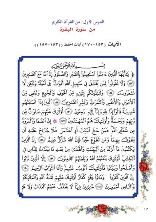 12
‫الكرمي‬ ‫القرآن‬ ‫من‬ :‫األول‬ ‫الدرس‬
‫البقرة‬ ‫�سورة‬ ‫من‬
))157-153(( ‫احلفظ‬ ‫آيات‬ )170-153( ‫يات‬ ‫آ‬‫ال‬
‫ﭓ‬‫ﭒ‬‫ﭑ‬
‫ﯺ‬‫ﯹ‬‫ﯸ‬‫ﯷ‬‫ﯶ‬‫ﯵ‬ ‫ﯴ‬‫ﯳ‬‫ﯲ‬ ‫ﯱ‬‫ﱫﯰ‬
‫ﭝ‬ ‫ﭜ‬ ‫ﭛ‬ ‫ﭚ‬ ‫ﭙ‬‫ﭘ‬ ‫ﭗ‬ ‫ﭖ‬ ‫ﭕ‬ ‫ﭔ‬ ‫ﭓ‬ ‫ﭒ‬ ‫ﭑ‬ ‫ﯻ‬
‫ﭦ‬ ‫ﭥ‬ ‫ﭤ‬ ‫ﭣ‬ ‫ﭢ‬ ‫ﭡ‬ ‫ﭠ‬ ‫ﭟ‬ ‫ﭞ‬
‫ﭰ‬ ‫ﭯ‬‫ﭮ‬‫ﭭ‬ ‫ﭬ‬‫ﭫ‬‫ﭪ‬‫ﭩ‬‫ﭨ‬‫ﭧ‬
‫ﭼ‬‫ﭻ‬‫ﭺ‬‫ﭹ‬‫ﭸ‬ ‫ﭷ‬ ‫ﭶ‬ ‫ﭵ‬‫ﭴ‬ ‫ﭳ‬‫ﭲ‬‫ﭱ‬
‫ﮇ‬‫ﮆ‬ ‫ﮅ‬‫ﮄ‬‫ﮃ‬‫ﮂ‬‫ﮁ‬‫ﮀ‬‫ﭿ‬‫ﭾ‬‫ﭽ‬
‫ﮔ‬ ‫ﮓ‬ ‫ﮒ‬ ‫ﮑ‬ ‫ﮐ‬ ‫ﮏ‬ ‫ﮎ‬ ‫ﮍ‬ ‫ﮌ‬ ‫ﮋ‬‫ﮊ‬ ‫ﮉ‬ ‫ﮈ‬
‫ﮡ‬ ‫ﮠ‬ ‫ﮟ‬ ‫ﮞ‬ ‫ﮝ‬ ‫ﮜ‬ ‫ﮛ‬ ‫ﮚ‬ ‫ﮙ‬ ‫ﮘ‬ ‫ﮗ‬‫ﮖ‬ ‫ﮕ‬
‫ﮭ‬‫ﮬ‬ ‫ﮫ‬‫ﮪ‬‫ﮩ‬‫ﮨ‬‫ﮧ‬‫ﮦ‬‫ﮥ‬‫ﮤ‬‫ﮣ‬‫ﮢ‬
‫ﯙ‬ ‫ﯘ‬ ‫ﯗ‬ ‫ﯖ‬ ‫ﯕ‬ ‫ﯔ‬ ‫ﯓ‬ ‫ﮱ‬ ‫ﮰ‬ ‫ﮯ‬‫ﮮ‬
‫ﯣ‬‫ﯢ‬‫ﯡ‬‫ﯠ‬‫ﯟ‬‫ﯞ‬ ‫ﯝ‬‫ﯜ‬‫ﯛ‬‫ﯚ‬
‫ﯮ‬ ‫ﯭ‬ ‫ﯬ‬ ‫ﯫ‬ ‫ﯪ‬ ‫ﯩ‬ ‫ﯨ‬ ‫ﯧ‬ ‫ﯦ‬ ‫ﯥ‬ ‫ﯤ‬
‫ﯺ‬ ‫ﯹ‬ ‫ﯸ‬ ‫ﯷ‬ ‫ﯶ‬ ‫ﯵ‬ ‫ﯴ‬‫ﯳ‬ ‫ﯲ‬ ‫ﯱ‬ ‫ﯰ‬ ‫ﯯ‬
 