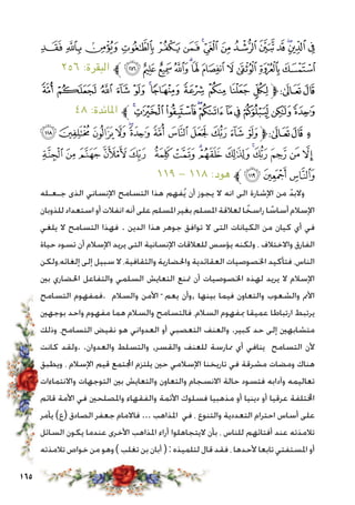 165
‫ﰏ‬‫ﰎ‬‫ﰍ‬‫ﰌ‬‫ﰋ‬‫ﰊ‬‫ﰉ‬‫ﰈ‬‫ﰇ‬ ‫ﰆ‬‫ﰅ‬‫ﰄ‬‫ﰃ‬‫ﰂ‬‫ﰁ‬
٢٥٦ :‫البقرة‬ ‫ﱪ‬‫ﰚ‬‫ﰙ‬‫ﰘ‬‫ﰗ‬‫ﰖ‬‫ﰕ‬‫ﰔ‬‫ﰓ‬‫ﰒ‬‫ﰑ‬‫ﰐ‬
‫ﮤ‬ ‫ﮣ‬ ‫ﮢ‬ ‫ﮡ‬ ‫ﮠ‬ ‫ﮟ‬‫ﮞ‬ ‫ﮝ‬ ‫ﮜ‬ ‫ﮛ‬ ‫ﮚ‬‫ﱫ‬‫ﭨ‬‫ﭧ‬
٤٨ :‫املائدة‬ ‫ﱪ‬‫ﮮ‬‫ﮭ‬‫ﮬ‬‫ﮫ‬‫ﮪ‬‫ﮩ‬‫ﮨ‬‫ﮧ‬‫ﮦ‬‫ﮥ‬
‫ﭜ‬ ‫ﭛ‬‫ﭚ‬‫ﭙ‬‫ﭘ‬‫ﭗ‬‫ﭖ‬‫ﭕ‬‫ﭔ‬‫ﭓ‬‫ﭒ‬ ‫ﭑ‬‫ﱫ‬‫ﭨ‬‫ﭧ‬ ‫و‬
‫ﭫ‬‫ﭪ‬‫ﭩ‬‫ﭨ‬ ‫ﭧ‬ ‫ﭦ‬‫ﭥ‬‫ﭤ‬‫ﭣ‬‫ﭢ‬‫ﭡ‬‫ﭠ‬‫ﭟ‬‫ﭞ‬‫ﭝ‬
١١٩ - ١١٨ :‫هود‬ ‫ﱪ‬‫ﭮ‬‫ﭭ‬‫ﭬ‬
‫جـعـله‬ ‫الذى‬ ‫اإلنساني‬ ‫التسامح‬ ‫هذا‬ ‫فهم‬ُ‫ي‬ ‫أن‬ ‫يجوز‬ ‫ال‬ ‫انه‬ ‫الى‬ ‫اإلشارة‬ ‫من‬ ّ‫والبد‬
‫للذوبان‬‫استعداد‬‫أو‬ ‫انفالت‬‫أنه‬‫على‬‫املسلم‬‫بغير‬‫املسلم‬‫لعالقة‬ ‫ا‬ ً‫راسخ‬ ‫ا‬ ً‫أساس‬‫اإلسالم‬
‫يلغي‬ ‫ال‬ ‫التسامح‬ ‫فهذا‬ . ‫الدين‬ ‫هذا‬ ‫جوهر‬ ‫توافق‬ ‫ال‬ ‫التى‬ ‫الكيانات‬ ‫من‬ ‫كيان‬ ‫أي‬ ‫في‬
‫حياة‬ ‫تسود‬ ‫أن‬ ‫اإلسالم‬ ‫يريد‬ ‫التى‬ ‫اإلنسانية‬ ‫للعالقات‬ ‫يؤسس‬ ‫ولكنه‬ ، ‫واالختالف‬ ‫الفارق‬
‫إلغائه،ولكن‬ ‫إلى‬ ‫سبيل‬ ‫ال‬ ،‫والثقافية‬ ‫واحلضارية‬ ‫العقائدية‬ ‫اخلصوصيات‬ ‫فتأكيد‬ ،‫الناس‬
‫بني‬ ‫احلضاري‬ ‫والتفاعل‬ ‫السلمي‬ ‫التعايش‬ ‫متنع‬ ‫أن‬ ‫اخلصوصيات‬ ‫لهذه‬ ‫يريد‬ ‫ال‬ ‫اإلسالم‬
‫التسامح‬ ‫.فمفهوم‬ ‫والسالم‬ ‫األمن‬ ّ ‫يعم‬ ‫,وأن‬ ‫بينها‬ ‫فيما‬ ‫والتعاون‬ ‫والشعوب‬ ‫األمم‬
‫بوجهني‬ ‫واحد‬ ‫مفهوم‬ ‫هما‬ ‫والسالم‬ ‫فالتسامح‬ ،‫السالم‬ ‫مبفهوم‬ ‫عميقا‬ ‫ارتباطا‬ ‫يرتبط‬
‫وذلك‬ ،‫التسامح‬ ‫نقيض‬ ‫هو‬ ‫العدواني‬ ‫أو‬ ‫التعصبي‬ ‫والعنف‬ .‫كبير‬ ‫حد‬ ‫إلى‬ ‫متشابهني‬
‫كانت‬ ‫والعدوان. .ولقد‬ ‫والتسلط‬ ,‫والقسر‬ ‫للعنف‬ ‫ممارسة‬ ‫أي‬ ‫ينافي‬ ‫التسامح‬ ‫ألن‬
‫ويطبق‬ ، ‫اإلسالم‬ ‫قيم‬ ‫اجملتمع‬ ‫يلتزم‬ ‫حني‬ ‫اإلسالمي‬ ‫تاريخنا‬ ‫في‬ ‫مشرقة‬ ‫ومضات‬ ‫هناك‬
‫واالنتماءات‬ ‫التوجهات‬ ‫بني‬ ‫والتعايش‬ ‫والتعاون‬ ‫االنسجام‬ ‫حالة‬ ‫فتسود‬ ‫وآدابه‬ ‫تعاليمه‬
‫قائم‬ ‫األمة‬ ‫في‬ ‫واملصلحني‬ ‫والفقهاء‬ ‫األئمة‬ ‫فسلوك‬ ‫مذهبيا‬ ‫أو‬ ‫دينيا‬ ‫أو‬ ‫عرقيا‬ ‫اخملتلفة‬
‫يأمر‬ )‫(ع‬ ‫الصادق‬ ‫جعفر‬ ‫فاالمام‬ ... ‫املذاهب‬ ‫في‬ ، ‫والتنوع‬ ‫التعددية‬ ‫احترام‬ ‫أساس‬ ‫على‬
‫السائل‬ ‫يكون‬ ‫عندما‬ ‫األخرى‬ ‫املذاهب‬ ‫أراء‬ ‫اليتجاهلوا‬ ‫بأن‬ ، ‫للناس‬ ‫أفتائهم‬ ‫عند‬ ‫تالمذته‬
‫تالمذته‬ ‫خواص‬ ‫من‬ ‫وهو‬) ‫تغلب‬ ‫بن‬ ‫أبان‬(: ‫لتلميذه‬ ‫قال‬ ‫فقد‬ ، ‫ألحدها‬ ‫تابعا‬ ‫املستفتي‬ ‫أو‬
 