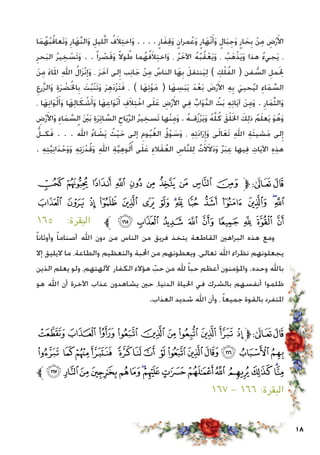 18
‫ا‬َ‫م‬ُ‫ه‬ُ‫ب‬ُ‫ق‬‫َعا‬‫ت‬َ‫و‬ ِ‫ار‬َ‫َّه‬‫ن‬‫ال‬َ‫و‬ ِ‫ليل‬َّ‫ل‬‫ا‬ ُ‫ف‬َ‫ال‬ِ‫ت‬‫اخ‬َ‫و‬ . . . . ٍ‫ار‬َ‫ف‬ِ‫ق‬َ‫و‬ ٍ‫مران‬ُ‫ع‬َ‫و‬ ٍ‫ار‬َ‫ْه‬‫ن‬َ‫أ‬َ‫و‬ ٍ‫ال‬َ‫ب‬ِ‫ج‬َ‫و‬ ٍ‫ار‬ َ‫ح‬ِ‫ب‬ ْ‫ن‬ِ‫م‬ ِ‫ض‬ْ‫ر‬َ‫األ‬
ِ‫حر‬َ‫ب‬‫ال‬ ُ‫ر‬‫ي‬ ِ‫خ‬ ْ‫َس‬‫ت‬َ‫و‬ . . ً‫ا‬‫ر‬ ْ‫ص‬َ‫ق‬َ‫و‬ ً‫ال‬‫و‬ ُ‫ط‬ ‫ما‬ُ‫ه‬ُ‫ف‬َ‫ال‬ِ‫ت‬‫اخ‬َ‫و‬ ، ُ‫ر‬َ‫اآلخ‬ ُ‫ه‬ُ‫ب‬ُ‫ق‬ْ‫ع‬َ‫ي‬َ‫و‬ ، ُ‫ب‬َ‫ه‬ْ‫ذ‬َ‫ي‬َ‫و‬ ‫هذا‬ ُ‫ء‬‫جي‬َ‫ي‬ ،
َ‫ن‬ِ‫م‬ َ‫ء‬‫ا‬َ‫مل‬‫ا‬ ِ‫هلل‬‫ا‬ ُ‫ل‬‫ا‬َ‫ز‬ْ‫ن‬ِ‫إ‬َ‫و‬ ، َ‫ر‬َ‫آخ‬ ‫لى‬ِ‫إ‬ ‫ب‬ِ‫ن‬‫ا‬َ‫ج‬ ْ‫ن‬ِ‫م‬ ُ‫الناس‬ ‫ا‬َ‫ه‬ِ‫ب‬ َ‫نتقل‬َ‫ي‬ِ‫ل‬ ) ِ‫ك‬ْ‫ل‬ُ‫ف‬‫ال‬ ( ‫فن‬ ُّ‫الس‬ ِ‫مل‬َِ‫لح‬
ِ‫رع‬َّ‫ز‬‫ال‬َ‫و‬ ِ‫ة‬َ‫ر‬ ْ‫ض‬ُ‫خل‬‫ا‬ِ‫ب‬ َ‫ت‬ُ‫ب‬ْ‫ن‬َ‫ت‬َ‫و‬ َ‫ر‬ِ‫ه‬َ‫د‬ْ‫ز‬َ‫ت‬َ‫ف‬ ، ) ‫ا‬َ‫ه‬ِ‫ت‬ْ‫و‬َ‫م‬ ( ‫ا‬َ‫ه‬ ِ‫س‬َ‫ب‬َ‫ي‬ َ‫د‬ْ‫ع‬َ‫ب‬ َ‫ض‬ْ‫ر‬َ‫األ‬ ِ‫ه‬ِ‫ب‬ َ‫حيي‬ُ‫ي‬‫ل‬ ِ‫اء‬َ‫م‬ َّ‫الس‬
، ‫ا‬َ‫ه‬ِ‫ن‬‫ا‬َ‫و‬ْ‫ل‬َ‫أ‬َ‫و‬ ‫ا‬َ‫ه‬ِ‫ل‬‫ا‬َ‫ك‬ ْ‫ش‬َ‫أ‬َ‫و‬ ‫ا‬َ‫ه‬ِ‫ع‬‫ا‬َ‫و‬ْ‫ن‬َ‫أ‬ ِ‫ف‬َ‫ال‬ِ‫ت‬ْ‫اخ‬ ‫ى‬َ‫ل‬َ‫ع‬ ِ‫ض‬ْ‫ر‬َ‫األ‬ ‫ي‬ِ‫ف‬ ِّ‫اب‬َ‫و‬َّ‫د‬‫ال‬ ُ‫ث‬َ‫ب‬ ِ‫ه‬ِ‫ت‬‫ا‬َ‫ي‬‫آ‬ َ‫ن‬ِ‫م‬َ‫و‬ . ِ‫ار‬َ‫م‬ِّ‫ث‬‫ال‬َ‫و‬
ِ‫ض‬ْ‫ر‬َ‫األ‬َ‫و‬ ِ‫اء‬َ‫م‬ َّ‫الس‬ َْ‫ين‬َ‫ب‬ ِ‫ة‬َ‫ر‬ِ‫ئ‬‫ا‬ َّ‫الس‬ ِ‫اح‬َ‫ي‬ِّ‫ر‬‫ال‬ ُ‫ر‬‫ي‬ ِ‫َسخ‬‫ت‬ ‫ْها‬‫ن‬ِ‫م‬َ‫و‬ . ُ‫ه‬‫قـ‬ُ‫ز‬ْ‫ر‬َ‫ي‬َ‫و‬ ُ‫ه‬َّ‫ل‬ُ‫ك‬ َ‫ق‬ْ‫ل‬َ‫خل‬‫ا‬ َ‫ك‬ِ‫ل‬‫ذ‬ ُ‫م‬َ‫ل‬‫ع‬َ‫ي‬ َ‫و‬ُ‫ه‬َ‫و‬
ُّ‫كـل‬َ‫ف‬ . . . ُ‫اهلل‬ ُ‫ء‬‫ا‬ َ‫ش‬َ‫ي‬ ُ‫ث‬ْ‫ي‬َ‫ح‬ ‫إلى‬ ِ‫وم‬ُ‫ي‬ُ‫الغ‬ ُ‫ق‬ْ‫و‬ َ‫س‬َ‫و‬ ، ِ‫ه‬ِ‫ت‬َ‫د‬‫ا‬َ‫ر‬ِ‫إ‬َ‫و‬ ‫ى‬َ‫ل‬‫ا‬َ‫ع‬َ‫ت‬ ِ‫هلل‬‫ا‬ ِ‫ة‬َ‫ئ‬‫شي‬َ‫م‬ ‫لى‬ِ‫إ‬
. ِ‫ه‬ِ‫ت‬َّ‫ي‬ِ‫ن‬‫ا‬َ‫د‬ْ‫ح‬َ‫و‬َ‫و‬ ِ‫ه‬ِ‫ت‬َ‫ر‬ْ‫د‬ُ‫ق‬َ‫و‬ ِ‫هلل‬‫ا‬ ِ‫ة‬َّ‫ي‬ِ‫ه‬‫و‬ُ‫ل‬ُ‫أ‬ ‫ى‬َ‫ل‬َ‫ع‬ ِ‫الء‬َ‫ق‬ُ‫الع‬ ِ‫َّاس‬‫ن‬‫ل‬ِ‫ل‬ ٌ‫ت‬َ‫ال‬َ‫ال‬َ‫د‬َ‫و‬ ٌ‫ر‬َ‫ب‬ِ‫ع‬ ‫يها‬ِ‫ف‬ ِ‫ات‬َ‫ي‬‫اآل‬ ِ‫ه‬ِ‫ذ‬‫ه‬
‫ﮆ‬ ‫ﮅ‬ ‫ﮄ‬ ‫ﮃ‬ ‫ﮂ‬ ‫ﮁ‬ ‫ﮀ‬ ‫ﭿ‬ ‫ﭾ‬ ‫ﭽ‬‫ﱫ‬‫ﭨ‬‫ﭧ‬
‫ﮕ‬ ‫ﮔ‬ ‫ﮓ‬ ‫ﮒ‬ ‫ﮑ‬ ‫ﮐ‬ ‫ﮏ‬ ‫ﮎ‬‫ﮍ‬ ‫ﮌ‬ ‫ﮋ‬ ‫ﮊ‬ ‫ﮉ‬ ‫ﮈ‬‫ﮇ‬
١٦٥ :‫البقرة‬ ‫ﱪ‬ ‫ﮞ‬ ‫ﮝ‬ ‫ﮜ‬ ‫ﮛ‬ ‫ﮚ‬ ‫ﮙ‬ ‫ﮘ‬ ‫ﮗ‬ ‫ﮖ‬
ً‫ا‬‫وأوثان‬ ً‫ا‬‫أصنام‬ ‫اهلل‬ ‫دون‬ ‫من‬ ‫الناس‬ ‫من‬ ‫فريق‬ ‫يتخذ‬ ‫القاطعة‬ ‫البراهني‬ ‫هذه‬ ‫ومع‬
‫إال‬ ‫اليليق‬ ‫ما‬ ،‫والطاعة‬ ‫والتعظيم‬ ‫احملبة‬ ‫من‬ ‫ويعطونهم‬ ،‫تعالى‬ ‫اهلل‬ ‫نظراء‬ ‫يجعلونهم‬
‫الذين‬ ‫يعلم‬ ‫ولو‬ ،‫آللهتهم‬ ‫الكفار‬ ‫هؤالء‬ ّ‫حب‬ ‫من‬ ‫هلل‬ ً‫ا‬‫حب‬ ‫أعظم‬ ‫واملؤمنون‬ .‫وحده‬ ‫باهلل‬
‫هو‬ ‫اهلل‬ ‫أن‬ ‫اآلخرة‬ ‫عذاب‬ ‫يشاهدون‬ ‫حني‬ ،‫الدنيا‬ ‫احلياة‬ ‫في‬ ‫بالشرك‬ ‫أنفسهم‬ ‫ظلموا‬
.‫العذاب‬ ‫شديد‬ ‫اهلل‬ ‫وأن‬ ، ً‫ا‬‫جميع‬ ‫بالقوة‬ ‫املتفرد‬
‫ﮨ‬ ‫ﮧ‬ ‫ﮦ‬ ‫ﮥ‬ ‫ﮤ‬ ‫ﮣ‬ ‫ﮢ‬ ‫ﮡ‬ ‫ﮠ‬ ‫ﮟ‬‫ﱫ‬‫ﭨ‬‫ﭧ‬
‫ﯗ‬ ‫ﯖ‬‫ﯕ‬‫ﯔ‬ ‫ﯓ‬‫ﮱ‬‫ﮰ‬‫ﮯ‬‫ﮮ‬‫ﮭ‬‫ﮬ‬‫ﮫ‬‫ﮪ‬‫ﮩ‬
‫ﱪ‬‫ﯦ‬‫ﯥ‬‫ﯤ‬‫ﯣ‬‫ﯢ‬‫ﯡ‬‫ﯠ‬‫ﯟ‬‫ﯞ‬‫ﯝ‬‫ﯜ‬‫ﯛ‬‫ﯚ‬‫ﯙ‬‫ﯘ‬
١٦٧ - ١٦٦ :‫البقرة‬
 