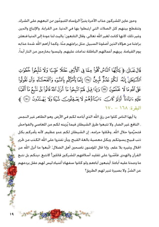 19
،‫الشرك‬ ‫على‬ ‫اتبعهم‬ ‫ممن‬ ‫ون‬ُ‫ع‬‫املتبو‬ ‫الرؤساء‬ ‫أ‬ّ‫ر‬‫يتب‬ ‫األخرة‬ ‫عذاب‬ ‫املشركون‬ ‫عاين‬ ‫وحني‬
،‫والدين‬ ‫واإلتباع‬ ،‫القرابة‬ ‫من‬ ،‫الدنيا‬ ‫في‬ ‫بها‬ ‫ارتبطوا‬ ‫التي‬ ‫الصالت‬ ‫كل‬ ‫بينهم‬ ‫وتنقطع‬
‫فنعلن‬ ‫الدنيا‬ ‫إلى‬ ‫عودة‬ ‫لنا‬ ‫ياليت‬:‫التابعون‬ ‫وقال‬.‫تعالى‬ ‫اهلل‬ ‫لغير‬ ‫كانت‬ ‫النها‬ ‫ذلك؛‬ ‫وغير‬
‫عذابه‬ ‫شدة‬ ‫اهلل‬ ‫أراهم‬ ‫وكما‬ .‫ّا‬‫ن‬‫م‬ ‫براءتهم‬ ‫مثل‬ ،‫السبيل‬ ‫أضلونا‬ ‫الذين‬ ‫هؤالء‬ ‫من‬ ‫براءتنا‬
.ً‫ا‬‫أبد‬ ‫النار‬ ‫من‬ ‫بخارجني‬ ‫وليسوا‬ ،‫عليهم‬ ‫ندامات‬ ‫الباطلة‬ ‫أعمالهم‬ ‫يريهم‬ ،‫القيامة‬ ‫يوم‬
‫ﯱ‬ ‫ﯰ‬ ‫ﯯ‬ ‫ﯮ‬ ‫ﯭ‬ ‫ﯬ‬ ‫ﯫ‬ ‫ﯪ‬ ‫ﯩ‬ ‫ﯨ‬ ‫ﯧ‬‫ﱫ‬‫ﭨ‬‫ﭧ‬
‫ﯾ‬‫ﯽ‬‫ﯼ‬‫ﯻ‬ ‫ﯺ‬‫ﯹ‬‫ﯸ‬‫ﯷ‬ ‫ﯶ‬‫ﯵ‬ ‫ﯴ‬‫ﯳ‬‫ﯲ‬
‫ﭜ‬‫ﭛ‬‫ﭚ‬‫ﭙ‬‫ﭘ‬‫ﭗ‬‫ﭖ‬‫ﭕ‬‫ﭔ‬‫ﭓ‬ ‫ﭒ‬‫ﭑ‬ ‫ﰄ‬‫ﰃ‬ ‫ﰂ‬‫ﰁ‬‫ﰀ‬‫ﯿ‬
‫ﱪ‬‫ﭨ‬‫ﭧ‬ ‫ﭦ‬‫ﭥ‬‫ﭤ‬‫ﭣ‬‫ﭢ‬ ‫ﭡ‬‫ﭠ‬‫ﭞﭟ‬ ‫ﭝ‬
١٧٠ - ١٦٨ :‫البقرة‬
‫النجس‬ ‫غير‬ ‫الطاهر‬ ‫وهو‬ ،‫األرض‬ ‫في‬ ‫لكم‬ ‫أباحه‬ ‫الذي‬ ‫اهلل‬ ِ‫رزق‬ ‫من‬ ‫كلوا‬ ‫الناس‬ ‫أيها‬ ‫يا‬
‫والفواحش‬ ‫املعاصي‬ ‫من‬ ‫لكم‬ ‫زينه‬ُ‫ي‬ ‫فيما‬ ‫الشيطان‬ ‫طرق‬ ‫تتبعوا‬ ‫وال‬ ،‫الضار‬ ‫غير‬ ‫النافع‬ ،
‫بكل‬ ‫يأمركم‬ ‫ألنه‬ ،‫عظيم‬ ‫عدو‬ ‫لكم‬ ‫الشيطان‬ ‫إن‬ .‫حرامه‬ ‫وحتللوا‬ ،‫اهلل‬ ‫حالل‬ ‫موا‬ِّ‫ر‬‫فتح‬
‫حترمي‬ ‫من‬ ‫الكذب‬ ‫اهلل‬ ‫على‬ ‫تفتروا‬ ‫وبأن‬ ،‫القبح‬ ‫بالغة‬ ‫معصية‬ ‫وبكل‬ ،‫يسوئكم‬ ‫قبيح‬ ‫ذنب‬
‫من‬ ‫اهلل‬ ‫أنزل‬ ‫ما‬ ‫ّبعوا‬‫ت‬‫ا‬ :‫الضالل‬ ‫أهل‬ ‫ناصحني‬ ‫املؤمنون‬ ‫قال‬ ‫وإذا‬ .‫علم‬ ‫بال‬ ‫وغيره‬ ‫احلالل‬
‫نتبع‬ ‫بل‬ ‫دينكم‬ ،‫النتبع‬ !‫قائلني‬ ‫املشركني‬ ‫أسالفهم‬ ‫تقليد‬ ‫على‬ ‫روا‬ ّ‫فأص‬ ،‫والهدى‬ ‫القرآن‬
‫يردعهم‬ ‫عقل‬ ‫لهم‬ ‫ليس‬ ‫أغنياء‬ ‫سفهاء‬ ‫كانوا‬ ‫ولو‬ ‫آباءهم‬ ‫أيتبعون‬ ،‫باءنا‬َ‫ا‬ ‫عليه‬ ‫وجدنا‬ ‫ما‬
‫الطريق؟‬ ‫لهم‬ ‫تنير‬ ‫بصيرة‬ ‫وال‬ ،ِّ‫ر‬‫الش‬ ‫عن‬
 