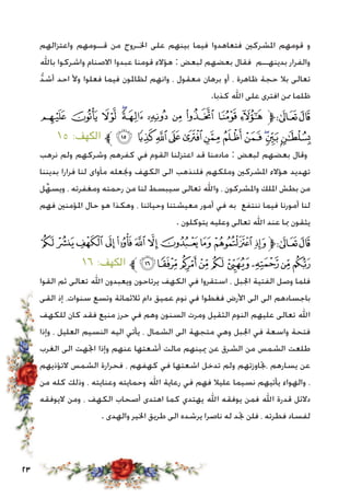 23
‫واعتزالهم‬ ‫قــومهم‬ ‫من‬ ‫اخلـروج‬ ‫على‬ ‫بينهم‬ ‫فيما‬ ‫فتعاهدوا‬ ‫املشركني‬ ‫قومهم‬ ‫و‬
‫باهلل‬ ‫واشركوا‬ ‫االصنام‬ ‫عبدوا‬ ‫قومنا‬ ‫هؤالء‬ : ‫لبعض‬ ‫بعضهم‬ ‫فقال‬ ‫بدينهــم‬ ‫والفرار‬
ُّ‫د‬‫أش‬ ‫احد‬ ‫وأل‬ ‫فعلوا‬ ‫فيما‬ ‫لظاملون‬ ‫وانهم‬ ، ‫معقول‬ ‫برهان‬ ‫أو‬ ، ‫ظاهرة‬ ‫حجة‬ ‫بال‬ ‫تعالى‬
.‫كذبا‬ ‫اهلل‬ ‫على‬ ‫افترى‬ ‫ممن‬ ‫ظلما‬
‫ﯽ‬‫ﯼ‬‫ﯻ‬‫ﯺ‬‫ﯹ‬‫ﯸ‬‫ﯷ‬‫ﯶ‬‫ﯵ‬ ‫ﯴ‬‫ﱫ‬‫ﭨ‬‫ﭧ‬
١٥ :‫الكهف‬ ‫ﱪ‬‫ﰈ‬ ‫ﰇ‬‫ﰆ‬‫ﰅ‬‫ﰄ‬‫ﰃ‬‫ﰂ‬‫ﰁ‬‫ﰀ‬‫ﯿ‬‫ﯾ‬
‫نرهب‬ ‫ولم‬ ‫وشركهم‬ ‫كفرهم‬ ‫في‬ ‫القوم‬ ‫اعتزلنا‬ ‫قد‬ ‫مادمنا‬ : ‫لبعض‬ ‫بعضهم‬ ‫وقال‬
‫بديننا‬ ‫فرارا‬ ‫لنا‬ ‫مآواى‬ ‫وجنعله‬ ‫الكهف‬ ‫الى‬ ‫فلنذهب‬ ‫وملكهم‬ ‫املشركني‬ ‫هؤالء‬ ‫تهديد‬
‫ل‬ِّ‫ويسه‬ ، ‫ومغفرته‬ ‫رحمته‬ ‫من‬ ‫لنا‬ ‫سيبسط‬ ‫تعالى‬ ‫واهلل‬ ، ‫واملشركون‬ ‫امللك‬ ‫بطش‬ ‫من‬
‫فهم‬ ‫املؤمنني‬ ‫حال‬ ‫هو‬ ‫وهكذا‬ ، ‫وحياتنا‬ ‫معيشتنا‬ ‫أمور‬ ‫في‬ ‫به‬ ‫ننتفع‬ ‫فيما‬ ‫أمورنا‬ ‫لنا‬
. ‫يتوكلون‬ ‫وعليه‬ ‫تعالى‬ ‫اهلل‬ ‫عند‬ ‫مبا‬ ‫يثقون‬
‫ﭛ‬‫ﭚ‬ ‫ﭙ‬ ‫ﭘ‬‫ﭗ‬‫ﭖ‬‫ﭕ‬‫ﭔ‬‫ﭓ‬‫ﭒ‬‫ﭑ‬‫ﱫ‬‫ﭨ‬‫ﭧ‬
١٦ :‫الكهف‬ ‫ﱪ‬‫ﭤ‬‫ﭣ‬‫ﭢ‬‫ﭡ‬‫ﭠ‬‫ﭟ‬‫ﭞ‬‫ﭝ‬‫ﭜ‬
‫القوا‬ ‫ثم‬ ‫تعالى‬ ‫اهلل‬ ‫ويعبدون‬ ‫يرتاحون‬ ‫الكهف‬ ‫في‬ ‫استقروا‬ ، ‫اجلبل‬ ‫الفتية‬ ‫وصل‬ ‫فلما‬
‫القى‬ ‫إذ‬ ،‫سنوات‬ ‫وتسع‬ ‫ثالثمائة‬ ‫دام‬ ‫عميق‬ ‫نوم‬ ‫في‬ ‫فغطوا‬ ‫األرض‬ ‫الى‬ ‫الى‬ ‫باجسادهم‬
‫للكهف‬ ‫كان‬ ‫فقد‬ ‫منيع‬ ‫حرز‬ ‫في‬ ‫وهم‬ ‫السنون‬ ‫ومرت‬ ‫الثقيل‬ ‫النوم‬ ‫عليهم‬ ‫تعالى‬ ‫اهلل‬
‫وإذا‬ ، ‫العليل‬ ‫النسيم‬ ‫اليه‬ ‫يأتي‬ ، ‫الشمال‬ ‫الى‬ ‫متجهة‬ ‫وهي‬ ‫اجلبل‬ ‫في‬ ‫واسعة‬ ‫فتحة‬
‫الغرب‬ ‫الى‬ ‫اجتهت‬ ‫وإذا‬ ‫عنهم‬ ‫أشعتها‬ ‫مالت‬ ‫ميينهم‬ ‫عن‬ ‫الشرق‬ ‫من‬ ‫الشمس‬ ‫طلعت‬
‫التؤذيهم‬ ‫الشمس‬ ‫فحرارة‬ ، ‫كهفهم‬ ‫في‬ ‫اشعتها‬ ‫تدخل‬ ‫ولم‬ ‫،جتاوزتهم‬ ‫يسارهم‬ ‫عن‬
‫من‬ ‫كله‬ ‫وذلك‬ ، ‫وعنايته‬ ‫وحمايته‬ ‫اهلل‬ ‫رعاية‬ ‫في‬ ‫فهم‬ ‫عليال‬ ‫نسيما‬ ‫يأتيهم‬ ‫والهواء‬ ،
‫اليوفقه‬ ‫ومن‬ ، ‫الكهف‬ ‫أصحاب‬ ‫اهتدى‬ ‫كما‬ ‫يهتدي‬ ‫اهلل‬ ‫يوفقه‬ ‫فمن‬ ‫اهلل‬ ‫قدرة‬ ‫دالئل‬
. ‫والهدى‬ ‫اخلير‬ ‫طريق‬ ‫الى‬ ‫يرشده‬ ‫ناصرا‬ ‫له‬ ‫جتد‬ ‫فلن‬ ، ‫فطرته‬ ‫لفساد‬
 