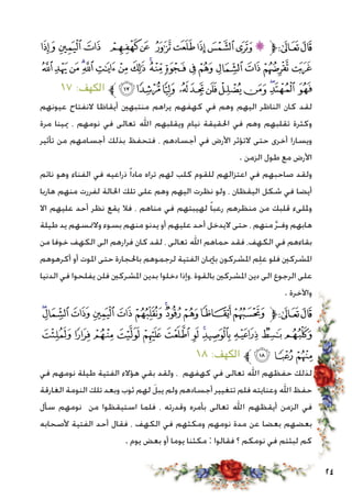 24
‫ﭯ‬‫ﭮ‬ ‫ﭭ‬ ‫ﭬ‬‫ﭫ‬ ‫ﭪ‬‫ﭩ‬‫ﭨ‬‫ﭧ‬‫ﭦ‬‫ﭥ‬‫ﱫ‬‫ﭨ‬‫ﭧ‬
‫ﮀ‬‫ﭿ‬‫ﭾ‬‫ﭽ‬‫ﭼ‬‫ﭻ‬‫ﭺ‬‫ﭹ‬‫ﭸ‬‫ﭷ‬‫ﭶ‬‫ﭵ‬‫ﭴ‬‫ﭳ‬‫ﭲ‬‫ﭱ‬‫ﭰ‬
١٧ :‫الكهف‬ ‫ﱪ‬‫ﮋ‬‫ﮊ‬‫ﮉ‬ ‫ﮈ‬‫ﮇ‬‫ﮆ‬‫ﮅ‬‫ﮄ‬‫ﮃ‬‫ﮂ‬‫ﮁ‬
‫عيونهم‬ ‫النفتاح‬ ‫أيقاظا‬ ‫منتبهني‬ ‫يراهم‬ ‫كهفهم‬ ‫في‬ ‫وهم‬ ‫اليهم‬ ‫الناظر‬ ‫كان‬ ‫لقد‬
‫مرة‬ ‫ميينا‬ ، ‫نومهم‬ ‫في‬ ‫تعالى‬ ‫اهلل‬ ‫ويقلبهم‬ ‫نيام‬ ‫احلقيقة‬ ‫في‬ ‫وهم‬ ‫تقلبهم‬ ‫وكثرة‬
‫تأثير‬ ‫من‬ ‫أجسامهم‬ ‫بذلك‬ ‫فتحفظ‬ ، ‫أجسادهم‬ ‫في‬ ‫األرض‬ ‫التؤثر‬ ‫حتى‬ ‫أخرى‬ ‫ويسارا‬
. ‫الزمن‬ ‫طول‬ ‫مع‬ ‫األرض‬
‫نائم‬ ‫وهو‬ ‫الفناء‬ ‫في‬ ‫ذراعيه‬ ً‫ا‬‫ماد‬ ‫تراه‬ ‫لهم‬ ‫كلب‬ ‫للقوم‬ ‫اعتزالهم‬ ‫في‬ ‫صاحبهم‬ ‫ولقد‬
‫هاربا‬ ‫منهم‬ ‫لفررت‬ ‫احلالة‬ ‫تلك‬ ‫على‬ ‫وهم‬ ‫اليهم‬ ‫نظرت‬ ‫ولو‬ ، ‫اليقظان‬ ‫شكل‬ ‫في‬ ‫أيضا‬
‫اال‬ ‫عليهم‬ ‫أحد‬ ‫نظر‬ ‫يقع‬ ‫فال‬ ، ‫مناهم‬ ‫في‬ ‫لهيبتهم‬ ً‫ا‬‫رعب‬ ‫منظرهم‬ ‫من‬ ‫قلبك‬ ‫ومللىء‬
‫طيلة‬ ‫يد‬ ‫والمتسهم‬ ‫بسوء‬ ‫منهم‬ ‫يدنو‬ ‫أو‬ ‫عليهم‬ ‫أحد‬ ‫اليدخل‬ ‫حتى‬ ، ‫منهم‬ َّ‫ر‬‫وفـ‬ ‫هابهم‬
‫من‬ ‫خوفا‬ ‫الكهف‬ ‫الى‬ ‫فرارهم‬ ‫كان‬ ‫لقد‬ ، ‫تعالى‬ ‫اهلل‬ ‫حماهم‬ ‫فقد‬ ،‫الكهف‬ ‫في‬ ‫بقاءهم‬
‫أكرهوهم‬ ‫أو‬ ‫املوت‬ ‫حتى‬ ‫باحلجارة‬ ‫لرجموهم‬ ‫الفتية‬ ‫بإميان‬ ‫املشركون‬ ‫م‬ِ‫ل‬‫ع‬ ‫فلو‬ ‫املشركني‬
‫الدنيا‬ ‫في‬ ‫يفلحوا‬ ‫فلن‬ ‫املشركني‬ ‫بدين‬ ‫دخلوا‬ ‫،وإذا‬ ‫بالقوة‬ ‫املشركني‬ ‫دين‬ ‫الى‬ ‫الرجوع‬ ‫على‬
. ‫واآلخرة‬
‫ﮖ‬‫ﮕ‬‫ﮔ‬‫ﮓ‬‫ﮒ‬‫ﮑ‬‫ﮐ‬‫ﮏ‬‫ﮎ‬‫ﮍ‬‫ﮌ‬‫ﱫ‬‫ﭨ‬‫ﭧ‬
‫ﮢ‬‫ﮡ‬ ‫ﮠ‬‫ﮟ‬‫ﮞ‬‫ﮝ‬‫ﮜ‬‫ﮛ‬‫ﮚ‬‫ﮙ‬‫ﮘ‬‫ﮗ‬
١٨ :‫الكهف‬ ‫ﱪ‬‫ﮥ‬‫ﮤ‬‫ﮣ‬
‫في‬ ‫نومهم‬ ‫طيلة‬ ‫الفتية‬ ‫هؤالء‬ ‫بقي‬ ‫ولقد‬ ، ‫كهفهم‬ ‫في‬ ‫تعالى‬ ‫اهلل‬ ‫حفظهم‬ ‫لذلك‬
‫الغارقة‬ ‫النومة‬ ‫تلك‬ ‫وبعد‬ ‫ثوب‬ ‫لهم‬ َ‫يبل‬ ‫ولم‬ ‫أجسادهم‬ ‫تتغيير‬ ‫فلم‬ ‫وعنايته‬ ‫اهلل‬ ‫حفظ‬
‫سأل‬ ‫نومهم‬ ‫من‬ ‫استيقظوا‬ ‫فلما‬ ، ‫وقدرته‬ ‫بأمره‬ ‫تعالى‬ ‫اهلل‬ ‫أيقظهم‬ ‫الزمن‬ ‫في‬
‫ألصحابه‬ ‫الفتية‬ ‫أحد‬ ‫فقال‬ ، ‫الكهف‬ ‫في‬ ‫ومكثهم‬ ‫نومهم‬ ‫مدة‬ ‫عن‬ ‫بعضا‬ ‫بعضهم‬
. ‫يوم‬ ‫بعض‬ ‫أو‬ ‫يوما‬ ‫مكثنا‬ : ‫فقالوا‬ ‫؟‬ ‫نومكم‬ ‫في‬ ‫لبثتم‬ ‫كم‬
 