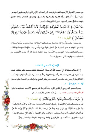 35
،‫الزوجني‬‫بني‬‫والرحمة‬‫املودة‬‫إلى‬‫وال‬‫السكن‬‫إلى‬‫يؤدي‬‫ال‬‫االختيار‬‫سوء‬ ّ‫ن‬‫،أل‬‫االختيار‬‫حسن‬‫من‬
‫الدين‬ ‫بذات‬ ‫فاظفر‬ ‫ولدينها‬ ‫وحلسبها‬ ‫وجلمالها‬ ‫ملالها‬ ‫املرأة‬ ‫نكح‬ُ‫(ت‬ : )‫(ص‬ ‫قال‬
.‫الدين‬ ‫بذات‬ ‫الكثير‬ ‫اخلير‬ ‫أصابها‬ ‫مبعنى‬ )‫يداك‬ ‫تربت‬
‫ﭼ‬‫ﭻ‬‫ﭺ‬‫ﭹ‬‫ﭸ‬‫ﭷ‬‫ﭶ‬‫ﭵ‬‫ﭴ‬‫ﭳ‬‫ﭲ‬‫ﱫ‬‫ﭨ‬‫ﭧ‬‫و‬
‫ﮋ‬‫ﮊ‬‫ﮉ‬‫ﮈ‬‫ﮇ‬‫ﮆ‬‫ﮅ‬‫ﮄ‬‫ﮃ‬‫ﮂ‬‫ﮁ‬‫ﮀ‬‫ﭿ‬‫ﭾ‬‫ﭽ‬
٢٢١ :‫البقرة‬ ‫ﱪ‬ ‫ﮍ‬‫ﮌ‬
ِ‫ة‬‫والسعاد‬ ِّ‫باحلب‬‫مليئة‬‫الزوجية‬‫احلياة‬ِ‫تستمر‬‫صاحبه‬‫الزوجني‬‫من‬ ّ‫كل‬‫اختيار‬‫وبحسن‬
‫واخلالف‬ ‫الضوضاء‬ ‫متلؤه‬ ‫بيت‬ ‫في‬ ً‫ا‬‫قوي‬ ‫اليكون‬ ‫النشء‬ ّ‫ن‬‫أل‬ ،‫التربية‬ ‫حسن‬ ‫لألوالد‬ ‫وتضمن‬
‫من‬ ‫مات‬ّ‫ر‬‫احمل‬ ‫يعرف‬ ‫أن‬ ‫له‬ ‫زوجة‬ ‫اختيار‬ ‫يريد‬ ‫ملن‬ َّ‫د‬‫والب‬ ، ‫الزوجني‬ ‫مابني‬ ‫التفاهم‬ ‫وسوء‬
: ‫ذلك‬ ‫تفصيل‬ ‫يأتي‬ ‫وفيما‬ ‫عليه‬ ‫النساء‬
:‫النساء‬ ‫من‬ ‫مات‬ّ‫ر‬‫احمل‬
‫ثابتة؛‬‫دعائم‬‫على‬‫ويبنيه‬‫لذلك‬‫الشريفة‬‫الوسائل‬ ّ‫كل‬‫ويهيئ‬‫الزواج‬‫ذ‬ّ‫ب‬‫يح‬‫اإلسالم‬‫إن‬
‫عـدا‬‫وما‬‫التوقيت‬‫أو‬‫التأبيد‬‫على‬‫مات‬ّ‫ر‬‫احمل‬‫وهي‬‫نطاق‬‫أضيق‬‫في‬‫النساء‬‫بعض‬‫حترمي‬‫كان‬‫ولذا‬
:‫نوعني‬‫على‬‫النساء‬‫من‬‫مات‬ّ‫ر‬‫واحمل‬،‫الشرع‬‫وفق‬‫على‬‫النساء‬‫من‬‫يشاء‬‫من‬‫يتزوج‬‫أن‬‫للرجل‬‫ذلك‬
:‫املؤبـــد‬ ‫التحرمي‬ :ً‫أوال‬
:‫يأتي‬ ‫ما‬ ‫أسبابه‬ ،‫األوقات‬ ‫جميع‬ ‫في‬ ‫للرجل‬ً‫ا‬‫زوج‬ ‫املرأة‬ ‫تكون‬ ‫أن‬ ‫مينع‬ ‫الذي‬ ‫التحرمي‬ ‫وهو‬
:‫فقال‬ ‫مات‬ّ‫ر‬‫احمل‬ ‫تعالى‬ ‫اهلل‬ ّ‫ني‬‫ب‬ :‫النسب‬ ‫بسبب‬ ‫ّمات‬‫ر‬‫احمل‬ .-‫أ‬
٢٣ :‫النساء‬ ‫ﱪ‬‫ﮆ‬ ‫ﮅ‬‫ﮄ‬‫ﮃ‬‫ﱫ‬
)‫و(بناتكم‬ ،‫األم‬ ‫أو‬ ‫األب‬ ‫قبل‬ ‫من‬ ‫ات‬ّ‫اجلد‬ ‫اللفظ‬ ‫وشمل‬ ‫األمهات‬ ‫نكاح‬ ‫عليكم‬ ‫م‬ّ‫ر‬‫ح‬ ‫أي‬
)‫و(عماتكم‬ ،ّ‫م‬‫أل‬ ‫أو‬ ٍ‫ألب‬ ‫أو‬ ‫كانت‬ ‫شقيقة‬ ‫أي‬ )‫و(أخواتكم‬ ،َ‫ن‬‫نزل‬ ‫وإن‬ ‫األوالد‬ ‫بنات‬ ‫وشمل‬
)‫األخت‬ ‫وبنات‬ ‫اآلخ‬ ‫و(بنات‬ ‫األصول‬ ‫وخالة‬ ،‫واخلالة‬ ‫أجدادكم‬ ‫وأخوات‬ ‫آبائكم‬ ‫أخوات‬ ‫أي‬
:ّ‫وهن‬ ‫بالنسب‬ ‫احملرمات‬ ،‫وهؤالء‬ ‫أوالدهن‬ ‫فيهن‬ ‫ويدخل‬ ‫األخت‬ ‫وبنت‬ ‫األخ‬ ‫بنت‬ ‫أي‬
 