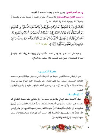 38
.‫لغيره‬ ‫أو‬ ‫لنفسه‬ ‫يعقد‬ ‫أن‬ ‫عليه‬ ‫يحرم‬ :‫للحج‬ ‫أحرم‬ ‫من‬ -‫ج‬
‫أو‬ ‫ملحدة‬ ‫أو‬ ‫بقر‬ ‫عابدة‬ ‫أو‬ ‫وثنيـة‬ ‫يتزوج‬ ‫أن‬ ‫يجوز‬ ‫فال‬ :‫املشركة‬ ‫من‬ ‫التزوج‬ ‫يحرم‬ -‫د‬
:‫تعالى‬ ‫لقوله‬ .‫وامثالها‬ ‫كالوجودية‬ :‫اباحية‬
‫ﭼ‬‫ﭻ‬‫ﭺ‬‫ﭹ‬‫ﭸ‬‫ﭷ‬‫ﭶ‬‫ﭵ‬‫ﭴ‬‫ﭳ‬‫ﭲ‬‫ﱫ‬‫ﭨ‬‫ﭧ‬
‫ﮋ‬‫ﮊ‬‫ﮉ‬‫ﮈ‬‫ﮇ‬‫ﮆ‬‫ﮅ‬‫ﮄ‬‫ﮃ‬‫ﮂ‬‫ﮁ‬‫ﮀ‬‫ﭿ‬‫ﭾ‬‫ﭽ‬
‫ﮚ‬ ‫ﮙ‬‫ﮘ‬‫ﮗ‬‫ﮖ‬‫ﮕ‬‫ﮔ‬‫ﮓ‬‫ﮒ‬‫ﮑ‬ ‫ﮐ‬‫ﮏ‬ ‫ﮎ‬‫ﮍ‬‫ﮌ‬
٢٢١ :‫البقرة‬ ‫ﱪ‬‫ﮟ‬‫ﮞ‬‫ﮝ‬‫ﮜ‬‫ﮛ‬
ّ‫واليحق‬ ‫واحد‬ ‫وقت‬ ‫في‬ ‫زوجات‬ ‫أربع‬ ‫من‬ ‫أكثر‬ ‫عصمته‬ ‫في‬ ‫يجمع‬ ‫أن‬ ‫املسلم‬ ‫على‬ ‫ويحرم‬
.‫الزواج‬ ‫جاز‬ ،‫أسلم‬ ‫فإذا‬ ،‫املسلم‬ ‫غير‬ ‫تتزوج‬ ‫أن‬ ‫املسلمة‬ ‫للمرأة‬
: ‫التحريـم‬ ‫حكمة‬
‫فتفسد‬ ‫الزوجني‬ ‫حياة‬ ‫تعترض‬ ‫التي‬ ‫املنازعات‬ ‫عن‬ ‫بعيدة‬ ‫القربى‬ ‫صلة‬ ‫تبقى‬ ‫ان‬ ‫هي‬
‫كأخواته‬ ‫بهن‬ ‫الزواج‬ ‫م‬ّ‫ر‬‫احمل‬ ‫بقريباته‬ ‫دائم‬ ‫اتصال‬ ‫على‬ ‫املرء‬ ‫وليبقى‬ ،‫النسبية‬ ‫العالقة‬
ً‫ا‬‫وقريب‬ً‫ا‬‫بار‬ ‫يكون‬ ‫أن‬ ‫عليه‬ ‫فالواجب‬ ‫أهله‬ ‫جميع‬ ‫عن‬ ‫اإلنسان‬ ‫يبتعد‬ ّ‫وألا‬ ،‫وخاالته‬ ‫وعماته‬
.‫إليهم‬
:‫اخلطبــــة‬ -2
‫له‬ ‫الشارع‬ ‫جعـل‬ ‫فقد‬ ‫ونتائج‬ ‫آثار‬ ‫من‬ ‫عليه‬ ‫يترتب‬ ‫وملا‬ ‫الزواج‬ ‫عقد‬ ‫ألهمية‬ ً‫ا‬‫نظر‬
‫يرى‬ ‫أن‬ ‫على‬ ‫اخلاطب‬ ‫الشارع‬ َّ‫فحث‬ ،‫لة‬ ّ‫مفص‬ ‫أحكاما‬ ‫لها‬ ‫ووضع‬ ‫اخلطبة‬ ‫هي‬ ‫مقدمة‬
‫(رضي‬ ‫جابر‬ ‫عن‬ .‫الشرع‬ ‫حدود‬ ‫ضمن‬ ‫اآلخر‬ ‫منهما‬ ّ‫كـل‬ ‫ليعرف‬ ً‫ا‬‫أيض‬ ‫تراه‬ ‫وأن‬ ‫خطيبتـه‬
‫ينظر‬ ‫أن‬ ‫استطاع‬ ‫فإن‬ ‫املرأة‬ ‫أحدكم‬ ‫خطب‬ ‫(إذا‬ :)‫اهلل(ص‬ ‫رسول‬ ‫قال‬ :‫قال‬ )‫عنه‬ ‫اهلل‬
،)‫فليفعل‬ ‫إنكاحها‬ ‫إلى‬ ‫يدعو‬ ‫ما‬ ‫منها‬
 