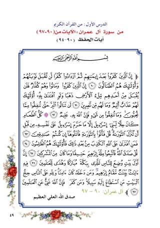 49
‫الكرمي‬ ‫القرآن‬ ‫من‬ :‫األول‬ ‫الدرس‬
)97-90(‫من‬ ‫يات‬ ‫آ‬‫ال‬ : ‫عمران‬ ‫ل‬‫آ‬� ‫�سورة‬ ‫من‬
)94-90( ‫احلفظ‬ ‫يات‬‫آ‬�
‫ﭓ‬‫ﭒ‬‫ﭑ‬
‫ﯜ‬‫ﯛ‬‫ﯚ‬‫ﯙ‬‫ﯘ‬‫ﯗ‬‫ﯖ‬‫ﯕ‬‫ﯔ‬ ‫ﯓ‬‫ﮱ‬‫ﱫ‬
‫ﯧ‬‫ﯦ‬ ‫ﯥ‬‫ﯤ‬ ‫ﯣ‬‫ﯢ‬‫ﯡ‬‫ﯠ‬‫ﯟ‬‫ﯞ‬‫ﯝ‬
‫ﯲ‬ ‫ﯱ‬‫ﯰ‬ ‫ﯯ‬ ‫ﯮ‬ ‫ﯭ‬ ‫ﯬ‬ ‫ﯫ‬ ‫ﯪ‬ ‫ﯩ‬ ‫ﯨ‬
‫ﭖ‬‫ﭕ‬‫ﭔ‬ ‫ﭓ‬‫ﭒ‬‫ﭑ‬ ‫ﯺ‬‫ﯹ‬‫ﯸ‬‫ﯷ‬‫ﯶ‬ ‫ﯵ‬‫ﯴ‬‫ﯳ‬
‫ﭤ‬‫ﭣ‬‫ﭢ‬‫ﭡ‬‫ﭠ‬‫ﭟ‬‫ﭞ‬‫ﭝ‬ ‫ﭜ‬ ‫ﭛ‬‫ﭚ‬‫ﭙ‬‫ﭘ‬‫ﭗ‬
‫ﭰ‬‫ﭯ‬‫ﭮ‬‫ﭭ‬ ‫ﭬ‬‫ﭫ‬‫ﭪ‬‫ﭩ‬‫ﭨ‬ ‫ﭧ‬‫ﭦ‬‫ﭥ‬
‫ﭼ‬‫ﭻ‬ ‫ﭺ‬‫ﭹ‬‫ﭸ‬‫ﭷ‬‫ﭶ‬‫ﭵ‬‫ﭴ‬‫ﭳ‬ ‫ﭲ‬‫ﭱ‬
‫ﮈ‬‫ﮇ‬‫ﮆ‬‫ﮅ‬‫ﮄ‬‫ﮃ‬‫ﮂ‬‫ﮁ‬‫ﮀ‬‫ﭿ‬ ‫ﭾ‬‫ﭽ‬
‫ﮖ‬‫ﮕ‬‫ﮔ‬‫ﮓ‬ ‫ﮒ‬‫ﮑ‬‫ﮐ‬ ‫ﮏ‬‫ﮎ‬‫ﮍ‬‫ﮌ‬‫ﮋ‬‫ﮊ‬‫ﮉ‬
‫ﮡ‬‫ﮠ‬‫ﮟ‬‫ﮞ‬‫ﮝ‬ ‫ﮜ‬ ‫ﮛ‬‫ﮚ‬‫ﮙ‬‫ﮘ‬‫ﮗ‬
‫ﮯ‬ ‫ﮮ‬‫ﮭ‬‫ﮬ‬‫ﮫ‬‫ﮪ‬ ‫ﮩ‬‫ﮨ‬‫ﮧ‬‫ﮦ‬‫ﮥ‬ ‫ﮤ‬‫ﮣ‬‫ﮢ‬
‫ﯝ‬‫ﯜ‬‫ﯛ‬‫ﯚ‬‫ﯙ‬ ‫ﯘ‬‫ﯗ‬‫ﯖ‬‫ﯕ‬‫ﯔ‬‫ﯓ‬‫ﮱ‬ ‫ﮰ‬
٩٧ - ٩٠ :‫عمران‬ ‫آل‬ ‫ﱪ‬‫ﯞ‬
‫العظيم‬ ‫العلي‬ ‫اهلل‬ ‫صدق‬
 