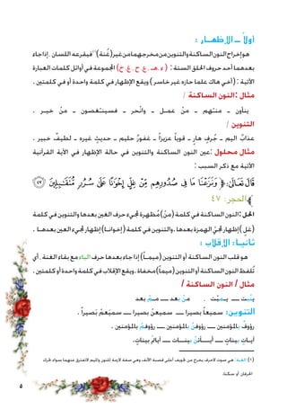 : ‫اإلظهــار‬ ‫ــ‬ ً‫أوال‬
‫جاء‬‫إذا‬، ‫اللسان‬‫فيقرعه‬)1(
)‫نة‬ُ‫غ‬(‫غير‬‫من‬‫مخرجهما‬‫من‬‫والتنوين‬‫الساكنة‬‫النون‬‫إخراج‬‫هو‬
‫العبارة‬‫كلمات‬‫أوائل‬‫في‬‫اجملموعة‬)‫خ‬ ،‫غ‬ ، ‫ح‬ ،‫ع‬ ، ‫،هـ‬ ‫ء‬( :‫الستة‬‫احللق‬‫حروف‬‫أحد‬‫بعدهما‬
.‫كلمتني‬‫في‬‫أو‬‫واحدة‬‫كلمة‬‫في‬‫اإلظهار‬‫ويقع‬)‫خاسر‬‫غير‬‫حازه‬‫علما‬‫هاك‬‫(أخي‬:‫اآلتية‬
/ ‫الساكنة‬ ‫:النون‬ ‫مثال‬
. ‫خيـر‬ ْ‫ن‬‫م‬ ‫ـ‬ ‫غصون‬ْ‫فسينـ‬ ‫ـ‬ ‫ْحر‬‫ن‬‫وا‬ ‫ـ‬ ‫عمـل‬ ْ‫ن‬‫م‬ ‫ـ‬ ‫هم‬ْ‫منـ‬ ‫ـ‬ ‫ينأون‬
/ ‫التنوين‬
. ‫خبير‬ ٌ‫لطيف‬ ‫ـ‬ ‫غيره‬ ٍ‫حديث‬ ‫ـ‬ ‫حليم‬ ٌ‫ر‬‫غفو‬ ‫ـ‬ ً‫ا‬‫عزيز‬ ً‫ا‬‫قوي‬ ‫ـ‬ ٍ‫هار‬ ٍ‫رف‬ُ‫ج‬ ‫ـ‬ ‫اليم‬ ٌ‫عذاب‬
‫القرآنية‬ ‫اآلية‬ ‫في‬ ‫اإلظهار‬ ‫حالة‬ ‫في‬ ‫والتنوين‬ ‫الساكنة‬ ‫النون‬ ‫:عني‬ ‫محلول‬ ‫مثال‬
: ‫السبب‬ ‫ذكر‬ ‫مع‬ ‫اآلتية‬
‫ﯩ‬ ‫ﯨ‬ ‫ﯧ‬ ‫ﯦ‬ ‫ﯥ‬ ‫ﯤ‬ ‫ﯣ‬ ‫ﯢ‬ ‫ﯡ‬ ‫ﯠ‬ ‫ﯟ‬‫ﱫ‬‫ﭨ‬‫ﭧ‬
٤٧ :‫ﱪاحلجر‬
‫كلمة‬‫في‬‫والتنوين‬‫بعدها‬‫الغني‬‫حرف‬‫جمليء‬‫ظهرة‬ُ‫م‬)ْ‫ن‬‫(م‬‫كلمة‬‫في‬‫الساكنة‬‫:النون‬‫احلل‬
. ‫بعدهـا‬‫العني‬‫جمليء‬‫إظهار‬)‫إخوانـا‬(‫كلمة‬‫في‬‫.والتنوين‬‫بعدها‬‫الهمزة‬ ْ‫جملي‬‫إظهار‬) ٍ‫(غل‬
: ‫اإلقالب‬ :‫ثانيـا‬
‫أي‬،‫الغنة‬‫بقاء‬‫مع‬‫الباء‬‫حرف‬‫بعدها‬‫جاء‬‫إذا‬)ً‫ا‬‫(ميمـ‬‫التنوين‬‫أو‬‫الساكنة‬‫النون‬‫قلب‬‫هو‬
.‫كلمتني‬‫أو‬‫واحدة‬‫كلمة‬‫في‬‫اإلقالب‬‫.ويقع‬‫مخفاة‬)ً‫ا‬‫(ميم‬‫التنوين‬‫أو‬‫الساكنة‬‫النون‬‫ُلفظ‬‫ت‬
/ ‫الساكنة‬ ‫النون‬ / ‫مثال‬
‫بعد‬ ْ‫مـم‬ ‫ـــ‬ ‫بعد‬ ْ‫ن‬‫م‬ ، ‫ت‬ْ‫ب‬‫يـم‬ ‫ـــ‬ ‫ْبت‬‫ن‬‫ي‬
.ً‫ا‬‫صير‬َ‫ب‬ ْ‫عم‬َ‫ي‬‫سم‬ ‫ـــ‬ ‫بصيرا‬ ْ‫ن‬‫سميع‬ ‫ـــ‬ ‫بصيرا‬ ً‫ا‬‫سميع‬ :‫التنوين‬
. ‫باملؤمنني‬ ْ‫رؤوفم‬ ‫ـــ‬ ‫باملؤمنني‬ ْ‫ن‬‫رؤوف‬ ‫ـــ‬ ‫باملؤمنني‬ ٌ‫رؤوف‬
.ٍ‫بينات‬ ْ‫مت‬‫آيا‬ ‫ـــ‬ ‫بينــات‬ ْ‫ن‬‫أيـــآت‬ ‫ـــ‬ ٍ‫بينات‬ ٍ‫آيـات‬
‫ـــــــــــــــــــــــــــــ‬
‫حترك‬ ‫سواء‬ ‫عنهما‬ ‫التفترق‬ ‫وامليم‬ ‫للنون‬ ‫الزمة‬ ‫صفة‬ ‫وهي‬ ‫األنف‬ ‫قصبة‬ ‫أعلى‬ ‫جتويف‬ ‫من‬ ‫يخرج‬ ‫الحرف‬ ‫صوت‬ ‫هي‬ :‫الغنة‬ )1(
.‫سكنا‬ ‫أو‬ ‫احلرفان‬
 