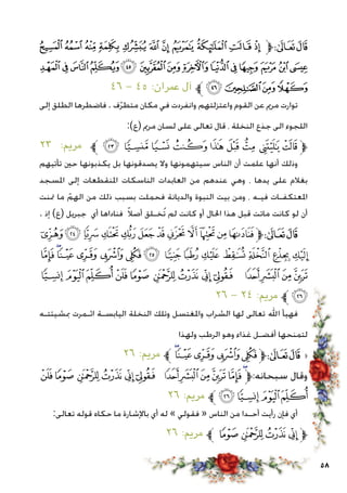 58
‫ﯸ‬‫ﯷ‬‫ﯶ‬‫ﯵ‬‫ﯴ‬‫ﯳ‬‫ﯲ‬‫ﯱ‬‫ﯰ‬ ‫ﯯ‬‫ﯮ‬‫ﱫ‬‫ﭨ‬‫ﭧ‬
‫ﭔ‬‫ﭓ‬‫ﭒ‬‫ﭑ‬‫ﰂ‬‫ﰁ‬‫ﰀ‬‫ﯿ‬‫ﯾ‬‫ﯽ‬‫ﯼ‬‫ﯻ‬‫ﯺ‬‫ﯹ‬
٤٦ - ٤٥ :‫عمران‬ ‫آل‬ ‫ﱪ‬‫ﭘ‬‫ﭗ‬‫ﭖ‬‫ﭕ‬
‫إلى‬ ‫الطلق‬ ‫فاضطرها‬ . ‫ف‬ّ‫ر‬‫متط‬ ‫مكان‬ ‫في‬ ‫وانفردت‬ ‫واعتزلتهم‬ ‫القوم‬ ‫عن‬ ‫مرمي‬ ‫توارت‬
:)‫(ع‬ ‫مرمي‬ ‫لسان‬ ‫على‬ ‫تعالى‬ ‫قال‬ ، ‫النخلة‬ ‫جذع‬ ‫الى‬ ‫اللجوء‬
٢٣ :‫مرمي‬ ‫ﱪ‬ ‫ﯰ‬ ‫ﯯ‬ ‫ﯮ‬ ‫ﯭ‬ ‫ﯬ‬ ‫ﯫ‬ ‫ﯪ‬ ‫ﯩ‬ ‫ﯨ‬‫ﱫ‬
‫تأتيهم‬ ‫حني‬ ‫يكذبونها‬ ‫بل‬ ‫يصدقونها‬ ‫وال‬ ‫سيتهمونها‬ ‫الناس‬ ‫أن‬ ‫علمت‬ ‫أنها‬ ‫وذلك‬
‫املسجد‬ ‫إلى‬ ‫املنقطعات‬ ‫الناسكات‬ ‫العابدات‬ ‫من‬ ‫عندهم‬ ‫وهي‬ ، ‫يدها‬ ‫على‬ ‫بغالم‬
‫متنت‬ ‫ما‬ ّ‫الهم‬ ‫من‬ ‫ذلك‬ ‫بسبب‬ ‫فحملت‬ ‫والديانة‬ ‫النبوة‬ ‫بيت‬ ‫ومن‬ ، ‫فيـه‬ ‫املعتكفـات‬
. ‫إذ‬ )‫(ع‬ ‫جبريل‬ ‫أي‬ ‫فناداها‬ ً‫ال‬‫أص‬ ‫ُخـلق‬‫ت‬ ‫لم‬ ‫كانت‬ ‫أو‬ ‫احلال‬ ‫هذا‬ ‫قبل‬ ‫ماتت‬ ‫كانت‬ ‫لو‬ ‫أن‬
‫ﯼ‬ ‫ﯻ‬‫ﯺ‬‫ﯹ‬‫ﯸ‬‫ﯷ‬‫ﯶ‬‫ﯵ‬‫ﯴ‬‫ﯳ‬‫ﯲ‬‫ﯱ‬‫ﱫ‬‫ﭨ‬‫ﭧ‬
‫ﭖ‬‫ﭕ‬‫ﭔ‬‫ﭓ‬‫ﭒ‬‫ﭑ‬ ‫ﰄ‬‫ﰃ‬‫ﰂ‬‫ﰁ‬‫ﰀ‬‫ﯿ‬‫ﯾ‬‫ﯽ‬
‫ﭣ‬‫ﭢ‬‫ﭡ‬‫ﭠ‬‫ﭟ‬ ‫ﭞ‬‫ﭝ‬‫ﭜ‬ ‫ﭛ‬ ‫ﭚ‬‫ﭙ‬‫ﭘ‬‫ﭗ‬
٢٦ - ٢٤ :‫مرمي‬ ‫ﱪ‬‫ﭤ‬
‫مبشيئتـه‬ ‫اثـمرت‬ ‫اليابسـة‬ ‫النخلة‬ ‫وتلك‬ ‫واملغتسل‬ ‫الشراب‬ ‫لها‬ ‫تعالى‬ ‫اهلل‬ ‫فهيأ‬
‫ولهذا‬ ‫الرطب‬ ‫وهو‬ ‫غذاء‬ ‫أفضـل‬ ‫لتمنحها‬
٢٦ :‫مرمي‬ ‫ﱪ‬‫ﭕ‬‫ﭔ‬‫ﭓ‬‫ﭒ‬‫ﭑ‬‫ﱫ‬‫ﭨ‬‫ﭧ‬ «
‫ﭠ‬‫ﭟ‬ ‫ﭞ‬‫ﭝ‬‫ﭜ‬‫ﭛ‬ ‫ﭚ‬‫ﭙ‬‫ﭘ‬‫ﭗ‬‫ﭖ‬‫ﭕ‬‫سبحانه:ﱫ‬ ‫وقال‬
٢٦ :‫مرمي‬ ‫ﱪ‬‫ﭤ‬‫ﭣ‬‫ﭢ‬‫ﭡ‬
:‫تعالى‬ ‫قوله‬ ‫حكاه‬ ‫ما‬ ‫باإلشارة‬ ‫أي‬ ‫له‬ » ‫فقولي‬ « ‫الناس‬ ‫من‬ ‫أحـدا‬ ‫رأيت‬ ‫فإن‬ ‫أي‬
٢٦ :‫مرمي‬ ‫ﱪ‬ ‫ﭟ‬ ‫ﭞ‬‫ﭝ‬‫ﭜ‬‫ﱫ‬
 
