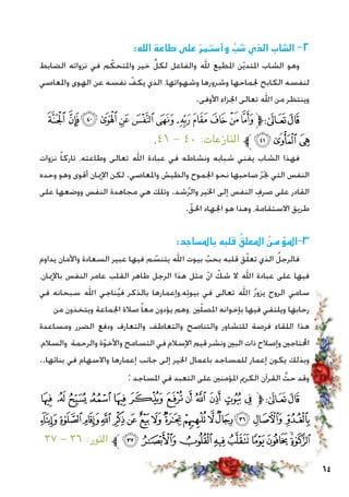 64
:‫الله‬ ‫طاعة‬ ‫على‬ ّ‫ر‬‫وأستم‬ َّ‫شب‬ ‫الذي‬ ‫الشاب‬ -2
‫الضابط‬ ‫نزواته‬ ‫في‬ ‫م‬ ّ‫واملتحك‬ ‫خير‬ ِّ‫لكل‬ ‫والفاعل‬ ‫هلل‬ ‫املطيع‬ ‫ن‬ّ‫ي‬‫املتد‬ ‫الشاب‬ ‫وهو‬
‫واملعاصي‬ ‫الهوى‬ ‫عن‬ ‫نفسه‬ ّ‫يكف‬ ‫الذي‬ ،‫وشهواتها‬ ‫وشرورها‬ ‫جلماحها‬ ‫الكابح‬ ‫لنفسه‬
.‫األوفى‬ ‫اجلزاء‬ ‫تعالى‬ ‫اهلل‬ ‫من‬ ‫وينتظر‬
‫ﯵ‬‫ﯴ‬‫ﯳ‬‫ﯲ‬‫ﯱ‬ ‫ﯰ‬‫ﯯ‬‫ﯮ‬‫ﯭ‬‫ﯬ‬‫ﯫ‬‫ﯪ‬‫ﱫ‬‫ﭨ‬‫ﭧ‬
.٤١ - ٤٠ :‫النازعات‬ ‫ﱪ‬‫ﯸ‬ ‫ﯷ‬‫ﯶ‬
‫نزوات‬ ً‫ا‬‫تارك‬ ،‫وطاعته‬ ‫تعالى‬ ‫اهلل‬ ‫عبادة‬ ‫في‬ ‫ونشاطه‬ ‫شبابه‬ ‫يفني‬ ‫الشاب‬ ‫فهذا‬
‫وحده‬ ‫وهو‬ ‫أقوى‬ ‫اإلميان‬ ‫لكن‬ .‫واملعاصي‬ ‫والطيش‬ ‫اجلموح‬ ‫نحو‬ ‫صاحبها‬ ّ‫ر‬‫جت‬ ‫التي‬ ‫النفس‬
‫على‬ ‫ووضعها‬ ‫النفس‬ ‫مجاهدة‬ ‫هي‬ ‫وتلك‬ .‫شد‬ُ‫ر‬‫وال‬ ‫اخلير‬ ‫إلى‬ ‫النفس‬ ِ‫صرف‬ ‫على‬ ‫القادر‬
.ّ‫احلق‬ ‫اجلهاد‬ ‫هو‬ ‫وهذا‬ ،‫االستقامة‬ ‫طريق‬
:‫باملساجد‬ ‫قلبه‬ ُ‫املعلق‬ ُ‫3-املؤمن‬
‫يداوم‬ ‫واألمان‬ ‫السعادة‬ ‫عبير‬ ‫فيها‬ ‫م‬ ّ‫يتنس‬ ‫اهلل‬ ‫بيوت‬ ّ‫بحب‬ ‫قلبه‬ ‫ق‬ّ‫ل‬‫تع‬ ‫الذي‬ ُ‫فالرجل‬
،‫باإلميان‬ ‫النفس‬ ‫عامر‬ ‫القلب‬ ‫طاهر‬ ‫الرجل‬ ‫هذا‬ ‫مثل‬ ّ‫ن‬‫ا‬ ّ‫شك‬ ‫ال‬ ‫اهلل‬ ‫عبادة‬ ‫على‬ ‫فيها‬
‫في‬ ‫سبحانه‬ ‫اهلل‬ ‫ناجي‬ُ‫ي‬‫ف‬ ‫بالذكر‬ ‫ه،وإعمارها‬ِ‫ت‬‫بيو‬ ‫في‬ ‫تعالى‬ ‫اهلل‬ ُ‫ر‬‫يزو‬ ‫الروح‬ ‫سامي‬
‫من‬ ‫ويتخذون‬ ‫اجلماعة‬ ‫صالة‬ ً‫ا‬‫مع‬ ‫يؤدون‬ ‫،وهم‬ ‫ني‬ّ‫ل‬‫املص‬ ‫بإخوانه‬ ‫فيها‬ ‫ويلتقي‬ ‫رحابها‬
‫ومساعدة‬ ‫الضرر‬ ‫ودفع‬ ‫والتعارف‬ ‫والتعاطف‬ ‫والتناصح‬ ‫للتشاور‬ ‫فرصة‬ ‫اللقاء‬ ‫هذا‬
،‫والسالم‬ ‫والرحمة‬ ‫ة‬ّ‫و‬‫واألخ‬ ‫التسامح‬ ‫في‬ ‫اإلسالم‬ ‫قيم‬ ‫ونشر‬ ‫البني‬ ‫ذات‬ ‫وإصالح‬ ‫احملتاجني‬
..‫بنائها‬ ‫في‬ ‫واالسهام‬ ‫إعمارها‬ ‫جانب‬ ‫إلى‬ ‫اخلير‬ ‫باعمال‬ ‫للمساجد‬ ‫إعمار‬ ‫يكون‬ ‫وبذلك‬
: ‫املساجد‬ ‫في‬ ‫التعبد‬ ‫على‬ ‫املؤمنني‬ ‫الكرمي‬ ‫القرآن‬ َّ‫حث‬ ‫وقد‬
‫ﰍ‬ ‫ﰌ‬ ‫ﰋ‬ ‫ﰊ‬ ‫ﰉ‬ ‫ﰈ‬ ‫ﰇ‬ ‫ﰆ‬ ‫ﰅ‬ ‫ﰄ‬ ‫ﰃ‬ ‫ﰂ‬‫ﱫ‬‫ﭨ‬‫ﭧ‬
‫ﭜ‬ ‫ﭛ‬‫ﭚ‬‫ﭙ‬‫ﭘ‬‫ﭗ‬ ‫ﭖ‬‫ﭕ‬‫ﭔ‬‫ﭓ‬‫ﭒ‬‫ﭑ‬‫ﰐ‬‫ﰏ‬‫ﰎ‬
٣٧ - ٣٦ :‫النور‬ ‫ﱪ‬‫ﭥ‬‫ﭤ‬‫ﭣ‬‫ﭢ‬‫ﭡ‬‫ﭠ‬‫ﭟ‬‫ﭞ‬‫ﭝ‬
 