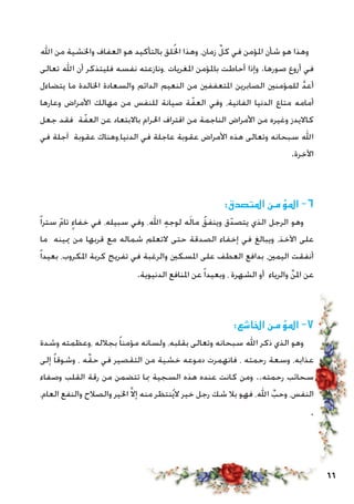 66
‫اهلل‬ ‫من‬ ‫واخلشية‬ ‫العفاف‬ ‫هو‬ ‫بالتأكيد‬ ‫لق‬ُ‫خل‬‫ا‬ ‫وهذا‬ ،‫زمان‬ ِّ‫كل‬ ‫في‬ ‫املؤمن‬ ‫شأن‬ ‫هو‬ ‫وهذا‬
‫تعالى‬ ‫اهلل‬ ‫أن‬ ‫فليتذكر‬ ‫نفسه‬ ‫،ونازعته‬ ‫املغريات‬ ‫باملؤمن‬ ‫أحاطت‬ ‫وإذا‬ .‫صورها‬ ‫أروع‬ ‫في‬
‫يتضاءل‬ ‫ما‬ ‫اخلالدة‬ ‫والسعادة‬ ‫الدائم‬ ‫النعيم‬ ‫من‬ ‫املتعففني‬ ‫الصابرين‬ ‫للمؤمنني‬ َّ‫د‬‫أع‬
‫وعارها‬ ‫األمراض‬ ‫مهالك‬ ‫من‬ ‫للنفس‬ ‫صيانة‬ ‫ة‬ّ‫العف‬ ‫وفي‬ ،‫الفانية‬ ‫الدنيا‬ ‫متاع‬ ‫أمامه‬
‫جعل‬ ‫فقد‬ ‫ة‬ّ‫العف‬ ‫عن‬ ‫باالبتعاد‬ ‫احلرام‬ ‫اقتراف‬ ‫من‬ ‫الناجمة‬ ‫األمراض‬ ‫من‬ ‫وغيره‬ ‫كااليدز‬
‫في‬ ‫آجلة‬ ‫عقوبة‬ ‫الدنيا،وهناك‬ ‫في‬ ‫عاجلة‬ ‫عقوبة‬ ‫األمراض‬ ‫هذه‬ ‫وتعالى‬ ‫سبحانه‬ ‫اهلل‬
.‫اآلخرة‬
:‫املتصدق‬ ‫املؤمن‬ -6
ً‫ا‬‫ستر‬ ّ‫م‬‫تا‬ ٍ‫خفاء‬ ‫في‬ ،‫سبيله‬ ‫وفي‬ ،‫اهلل‬ ِ‫ه‬‫لوج‬ ‫ه‬َ‫ل‬‫ما‬ ُ‫وينفق‬ ‫ق‬ّ‫يتصد‬ ‫الذي‬ ‫الرجل‬ ‫وهو‬
‫ما‬ ‫ميينه‬ ‫من‬ ‫قربها‬ ‫مع‬ ‫شماله‬ ‫التعلم‬ ‫حتى‬ ‫الصدقة‬ ‫إخفاء‬ ‫في‬ ‫ويبالغ‬ ،‫اآلخذ‬ ‫على‬
ً‫ا‬‫بعيد‬ ،‫املكروب‬ ‫كربة‬ ‫تفريج‬ ‫في‬ ‫والرغبة‬ ‫املسكني‬ ‫على‬ ‫العطف‬ ‫بدافع‬ ،‫اليمني‬ ‫أنفقت‬
.‫الدنيوية‬ ‫املنافع‬ ‫عن‬ً‫ا‬‫وبعيد‬ ، ‫الشهرة‬ ‫أو‬ ‫والرياء‬ ِّ‫ن‬‫امل‬ ‫عن‬
:‫اخلاشع‬ ‫املؤمن‬ -7
‫وشدة‬ ‫،وعظمته‬ ‫بجالله‬ ً‫ا‬‫مؤمن‬ ‫ولسانه‬ ،‫بقلبه‬ ‫وتعالى‬ ‫سبحانه‬ ‫اهلل‬ ‫ذكر‬ ‫الذي‬ ‫وهو‬
‫إلى‬ ً‫ا‬‫وشوق‬ ، ‫ه‬ِّ‫ق‬‫ح‬ ‫في‬ ‫التقصير‬ ‫من‬ ‫خشية‬ ‫دموعه‬ ‫فانهمرت‬ ، ‫رحمته‬ ‫وسعة‬ ،‫عذابه‬
‫وصفاء‬ ‫القلب‬ ‫رقة‬ ‫من‬ ‫تتضمن‬ ‫مبا‬ ‫السجية‬ ‫هذه‬ ‫عنده‬ ‫كانت‬ ‫ومن‬ ..‫رحمته‬ ‫سحائب‬
،‫العام‬ ‫والنفع‬ ‫والصالح‬ ‫اخلير‬ َّ‫ال‬‫إ‬ ‫منه‬ ‫نتظر‬ُ‫ي‬‫ال‬ ‫خير‬ ‫رجل‬ ‫شك‬ ‫بال‬ ‫فهو‬ ،‫اهلل‬ ِّ‫وحب‬ ،‫النفس‬
.
 