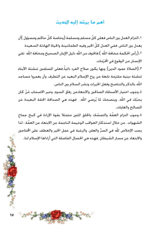 67
‫احلديث‬ ‫إليه‬ ‫يرشد‬ ‫ما‬ ‫أهم‬
‫)أن‬ ‫ومسؤول‬ ‫حاكم‬ ّ‫كل‬ ‫(وخاصة‬ ‫ومسلمة‬ ‫مسلم‬ ّ‫كل‬ ‫فعلى‬ ‫الناس‬ ‫بني‬ ‫العدل‬ ‫1.التزام‬
‫السعيدة‬ ‫الهادئة‬ ‫واحلياة‬ ‫الطمائنينة‬ ‫وفيه‬ ‫اخلير‬ ّ‫كل‬ ‫العدل‬ ‫ففي‬ ،‫الناس‬ ‫بني‬ ‫يعدل‬
‫تقي‬ ‫اهلل‬ ‫ومخافة‬ ‫الصحيح‬ ‫اإلميان‬ ‫دليل‬ ‫اهلل‬ ‫من‬ ‫)،فاخلوف‬ ‫اهلل‬ ‫مخافة‬ ‫احلكمة‬ ‫2.(رأس‬
.‫مات‬ّ‫ر‬‫احمل‬ ‫في‬ ‫الوقوع‬ ‫من‬ ‫اإلنسان‬
‫األبناء‬ ‫تنشئة‬ ‫املسلمني‬ ‫.فعلى‬ً‫ا‬‫ذاتي‬ ‫الفرد‬ ‫صالح‬ ‫يكون‬ ‫وبها‬ )‫الدين‬ ‫عمود‬ ‫3.(الصالة‬
‫مساجد‬ ‫يعمروا‬ ‫وأن‬ ،‫التطرف‬ ‫عن‬ ‫البعيد‬ ‫اإلسالم‬ ‫روح‬ ‫من‬ ‫نابعة‬ ‫ملتزمة‬ ‫دينية‬ ‫تنشئة‬
.‫الناس‬ ‫بني‬ ‫السالم‬ ‫ونشر‬ ‫اخليرات‬ ‫وفعل‬ ‫والتناصح‬ ‫بالذكر‬ ‫اهلل‬
‫كان‬ ْ‫ن‬َ‫م‬ ‫االصحاب‬ ‫وخير‬ ،‫السوء‬ ‫رفاق‬ ‫واالبتعادعن‬ ‫الصاحلني‬ ‫األصدقاء‬ ‫اختيار‬ ‫4.وجوب‬
‫عن‬ ‫البعيدة‬ ‫احلقة‬ ‫الصداقة‬ ‫هي‬ ‫فهذه‬ ،‫اهلل‬ ‫رضي‬ُ‫ي‬ ‫ملا‬ ‫وينصحك‬ ،‫اهلل‬ ‫في‬ ‫ك‬ّ‫ب‬‫يح‬
.‫والغايات‬ ‫املصالح‬
‫جماح‬ ‫كبح‬ ‫في‬ ‫اإلرادة‬ ‫بقوة‬ ‫متمثال‬ ‫املتني‬ ‫باخللق‬ ‫ك‬ ّ‫والتمس‬ ‫ة‬ّ‫العف‬ ‫التزام‬ ‫5.وجوب‬
‫لذا‬ ‫؛‬ ‫ة‬ّ‫العف‬ ‫عن‬ ‫االبتعاد‬ ‫عن‬ ‫الناجمة‬ ‫الوخيمة‬ ‫العواقب‬ ‫استذكار‬ ‫خالل‬ ‫من‬ ، ‫الشهوات‬
‫احملتاجني‬ ‫على‬ ‫والعطف‬ ‫اخلير‬ ‫عمل‬ ‫في‬ ‫والرغبة‬ ،‫والعلن‬ ِّ‫ر‬‫الس‬ ‫في‬ ‫هلل‬ ‫اإلخالص‬ ‫يجب‬
.‫لنا‬ ‫اإلسالم‬ ‫أراداها‬ ‫التي‬ ‫الفاضلة‬ ‫اخلصال‬ ‫هي‬ ‫،فهذه‬ ‫الشيطان‬ ‫مسار‬ ‫عن‬ ‫واالبتعاد‬
 