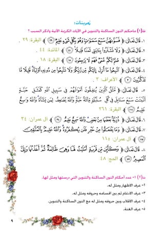 :‫مترينات‬
‫؟‬ ‫السبب‬ ‫واذكر‬ ‫اآلتية‬ ‫الكرمية‬ ‫اآليات‬ ‫في‬ ‫والتنوين‬ ‫الساكنة‬ ‫النون‬ ‫ماحكم‬ )1(‫ت‬
. ٢٩ :‫البقرة‬ ‫ﱪ‬‫ﰀ‬‫ﯿ‬‫ﯾ‬‫ﯽ‬‫ﯼ‬‫ﯻ‬‫ﯺ‬‫ﯹ‬‫ﯸ‬‫ﱫ‬‫ﭨ‬‫ﭧ‬ ‫1ـ‬
. ٤٤ :‫املائدة‬ ‫ﱪ‬‫ﮭ‬‫ﮣ‬‫ﮢ‬‫ﮡ‬‫ﮠ‬‫ﮟ‬‫ﮞ‬‫ﱫ‬‫ﭨ‬‫ﭧ‬ ‫2ـ‬
. ١٨ :‫البقرة‬ ‫ﱪ‬‫ﭩ‬‫ﭨ‬‫ﭧ‬‫ﭦ‬‫ﭥ‬‫ﭤ‬‫ﭣ‬‫ﱫ‬‫ﭨ‬‫ﭧ‬ ‫3ـ‬
‫ﭮ‬‫ﭭ‬‫ﭬ‬‫ﭫ‬‫ﭪ‬ ‫ﭩ‬‫ﭨ‬‫ﭧ‬‫ﭦ‬‫ﭥ‬ ‫ﭤ‬‫ﭣ‬‫ﭢ‬‫ﭡ‬‫ﱫ‬‫ﭨ‬‫ﭧ‬ ‫4ـ‬
. ٣ :‫األعراف‬ ‫ﱪ‬‫ﭰ‬‫ﭯ‬
‫ﮅ‬ ‫ﮄ‬ ‫ﮃ‬ ‫ﮂ‬ ‫ﮁ‬ ‫ﮀ‬ ‫ﭿ‬ ‫ﭾ‬ ‫ﭽ‬‫ﱫ‬‫ﭨ‬‫ﭧ‬ ‫5ـ‬
‫ﮕ‬‫ﮔ‬‫ﮓ‬‫ﮒ‬‫ﮑ‬ ‫ﮐ‬‫ﮏ‬‫ﮎ‬‫ﮍ‬‫ﮌ‬‫ﮋ‬ ‫ﮊ‬‫ﮉ‬‫ﮈ‬‫ﮇ‬‫ﮆ‬
٢٦١ :‫البقرة‬ ‫ﱪ‬‫ﮗ‬‫ﮖ‬
٣٤ :‫عمران‬ ‫آل‬ ‫ﱪ‬‫ﮠ‬‫ﮟ‬‫ﮞ‬‫ﮝ‬‫ﮜ‬‫ﮛ‬‫ﮚ‬‫ﮙ‬‫ﮘ‬‫ﱫ‬‫ﭨ‬‫ﭧ‬ ‫6ـ‬
‫ﯶ‬‫ﯵ‬‫ﯴ‬‫ﯳ‬‫ﯲ‬‫ﯱ‬ ‫ﯰ‬‫ﯯ‬ ‫ﯮ‬‫ﯭ‬‫ﱫ‬‫ﭨ‬‫ﭧ‬ ‫7ـ‬
١١٥ :‫عمران‬ ‫آل‬ ‫ﱪ‬‫ﯷ‬
‫ﭪ‬‫ﭩ‬‫ﭨ‬‫ﭧ‬‫ﭦ‬‫ﭥ‬‫ﭤ‬‫ﭣ‬‫ﭢ‬‫ﭡ‬‫ﱫ‬‫ﭨ‬‫ﭧ‬ ‫8ـ‬
٤٨ :‫احلج‬ ‫ﱪ‬‫ﭬ‬‫ﭫ‬
.‫لها‬ ‫ومثل‬ ‫درستها‬ ‫التي‬ ‫والتنوين‬ ‫الساكنة‬ ‫النون‬ ‫أحكام‬ ‫عدد‬ -1 )2(‫ت‬
.‫له‬ ‫ومثل‬ ‫االظهار‬ ‫عرف‬ -2
.‫له‬ ‫ومثل‬ ‫وحروفه‬ ‫اقسامه‬ ‫بني‬ ‫ثم‬ ‫االدغام‬ ‫عرف‬ -3
.‫والتنوين‬ ‫الساكنة‬ ‫النون‬ ‫مع‬ ‫له‬ ‫ومثل‬ ‫حروفه‬ ‫وبني‬ ‫االقالب‬ ‫عرف‬ -4
.‫الغنة‬ ‫عرف‬ -5
 