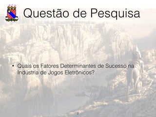 Questão de Pesquisa
• Quais os Fatores Determinantes de Sucesso na
Indústria de Jogos Eletrônicos?
2
 