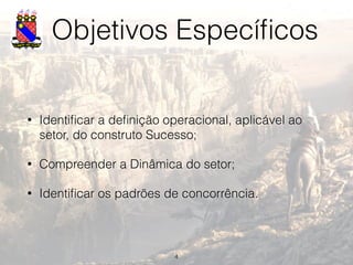 Objetivos Especíﬁcos
• Identiﬁcar a deﬁnição operacional, aplicável ao
setor, do construto Sucesso;
• Compreender a Dinâmica do setor;
• Identiﬁcar os padrões de concorrência.
4
 