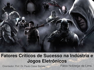 Fatores Críticos de Sucesso na Indústria e
Jogos Eletrônicos
Fábio Nobrega de Lima
1
Orientador: Prof. Dr. Paulo Cesar Batista
 