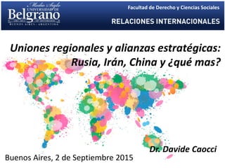 Uniones regionales y alianzas estratégicas:
Rusia, Irán, China y ¿qué mas?
Dr. Davide Caocci
Buenos Aires, 2 de Septiembre 2015
Facultad de Derecho y Ciencias Sociales
 