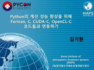 Korea Institute of
Atmospheric Prediction Systems
(KIAPS)
(재)한국형수치예보모델개발사업단
Python의 계산 성능 향상을 위해
Fortran, C, CUDA-C, OpenCL-C
코드들과 연동하기
김기환
 