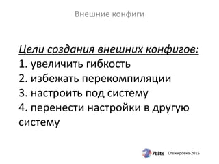 Стажировка-2015
Цели создания внешних конфигов:
1. увеличить гибкость
2. избежать перекомпиляции
3. настроить под систему
4. перенести настройки в другую
систему
Внешние конфиги
 