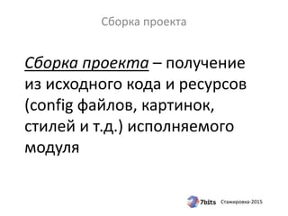 Стажировка-2015
Сборка проекта – получение
из исходного кода и ресурсов
(config файлов, картинок,
стилей и т.д.) исполняемого
модуля
Сборка проекта
 