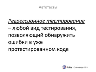 Стажировка-2015
Регрессионное тестирование
– любой вид тестирования,
позволяющий обнаружить
ошибки в уже
протестированном коде
Автотесты
 