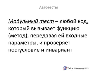 Стажировка-2015
Модульный тест – любой код,
который вызывает функцию
(метод), передавая ей входные
параметры, и проверяет
постусловие и инвариант
Автотесты
 