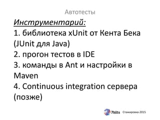 Стажировка-2015
Инструментарий:
1. библиотека xUnit от Кента Бека
(JUnit для Java)
2. прогон тестов в IDE
3. команды в Ant и настройки в
Maven
4. Continuous integration сервера
(позже)
Автотесты
 