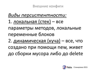Стажировка-2015
Виды персистентности:
1. локальная (стек) – все
параметры методов, локальные
переменные блоков
2. динамическая (куча) – все, что
создано при помощи new, живет
до сборки мусора либо до delete
Внешние конфиги
 