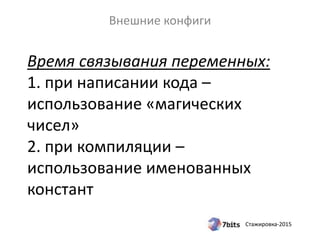 Стажировка-2015
Время связывания переменных:
1. при написании кода –
использование «магических
чисел»
2. при компиляции –
использование именованных
констант
Внешние конфиги
 