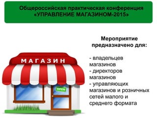 Мероприятие
предназначено для:
!
- владельцев
магазинов
- директоров
магазинов
- управляющих
магазинов и розничных
сетей малого и
среднего формата
Общероссийская практическая конференция
«УПРАВЛЕНИЕ МАГАЗИНОМ-2015»
 