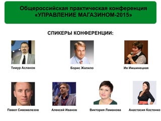 Общероссийская практическая конференция
«УПРАВЛЕНИЕ МАГАЗИНОМ-2015»
СПИКЕРЫ КОНФЕРЕНЦИИ:
Тимур Асланов Борис Жалило Ия Имшинецкая
Павел Сивожелезов Алексей Иванов Виктория Ламанова Анастасия Костенко
 