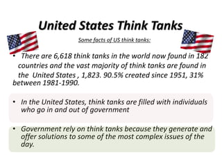 United States Think Tanks
Some facts of US think tanks:
• There are 6,618 think tanks in the world now found in 182
countr...