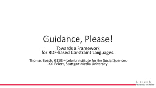 Guidance, Please!
Towards a Framework
for RDF-based Constraint Languages.
Thomas Bosch, GESIS – Lebniz Institute for the Social Sciences
Kai Eckert, Stuttgart Media University
 