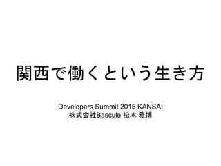 関西で働くという生き方
Developers Summit 2015 KANSAI
株式会社Bascule 松本 雅博
 