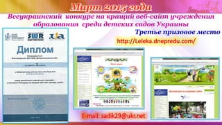Март 2015 года
Всеукраинский конкурс на кращий веб-сайт учреждения
образования среди детских садов Украины
Третье призовое место
 
