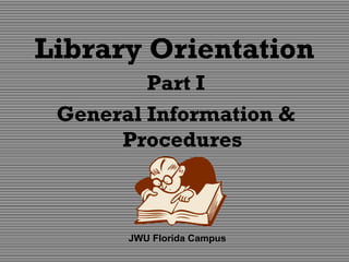 Library Orientation
Part I
General Information &
Procedures
JWU Florida Campus
 