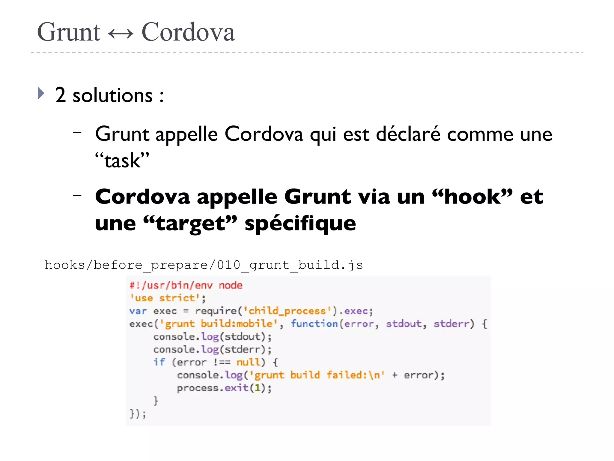 Grunt ↔ Cordova
 2 solutions :
– Grunt appelle Cordova qui est déclaré comme une
“task”
– Cordova appelle Grunt via un “hook” et
une “target” spécifque
hooks/before_prepare/010_grunt_build.js
 