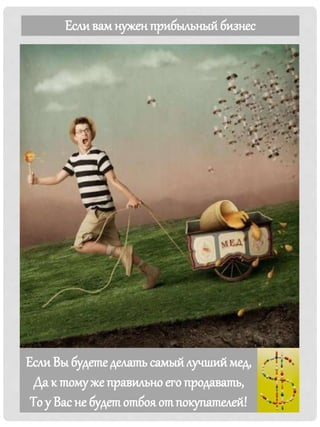ЕслиВы будете делать самыйлучшиймед,
Да к тому же правильно его продавать,
То у Вас не будетотбоя отпокупателей!
Есливам нуженприбыльныйбизнес
 