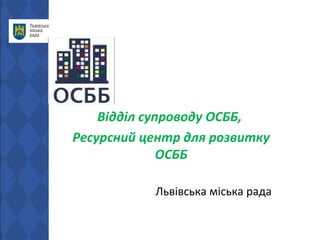 Відділ супроводу ОСББ,
Ресурсний центр для розвитку
ОСББ
Львівська міська рада
 