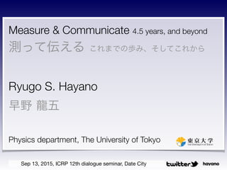 hayano
Measure & Communicate 4.5 years, and beyond
yäƁ ޤǤΚiߡƤ줫
?
Ryugo S. Hayano
Ұ ?
?
Physics department, The University of Tokyo
Sep 13, 2015, ICRP 12th dialogue seminar, Date City
 