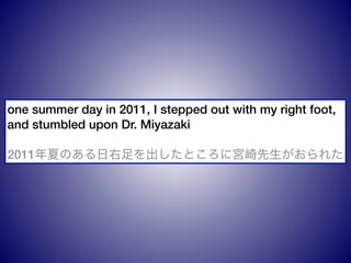 one summer day in 2011, I stepped out with my right foot,
and stumbled upon Dr. Miyazaki
2011ĤΤȤˌm줿
 