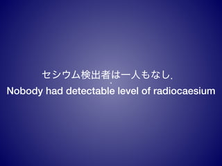ʳߤһˤʤ
Nobody had detectable level of radiocaesium
 
