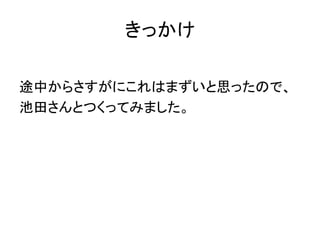 きっかけ
途中からさすがにこれはまずいと思ったので、
池田さんとつくってみました。
 