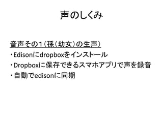 声のしくみ
音声その１（孫（幼女）の生声）
・Edisonにdropboxをインストール
・Dropboxに保存できるスマホアプリで声を録音
・自動でedisonに同期
 