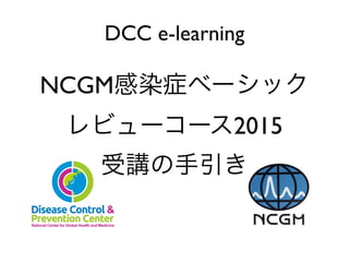DCC e-learning
!
NCGM感染症ベーシック
レビューコース2015
受講の手引き
 
