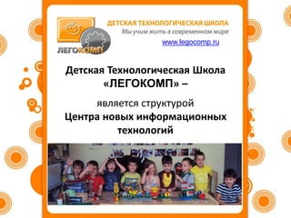 Детская Технологическая Школа
«ЛЕГОКОМП» –
является структурой
Центра новых информационных
технологий
www.legocomp.ru
 
