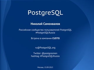 Москва, 15.09.2015
PostgreSQL
Николай Самохвалов
Российское сообщество пользователей PostgreSQL
#PostgreSQLRussia
Встреча в компании CUSTIS
ru@PostgreSQL.org
Twitter: @postgresmen
hashtag: #PostgreSQLRussia
 