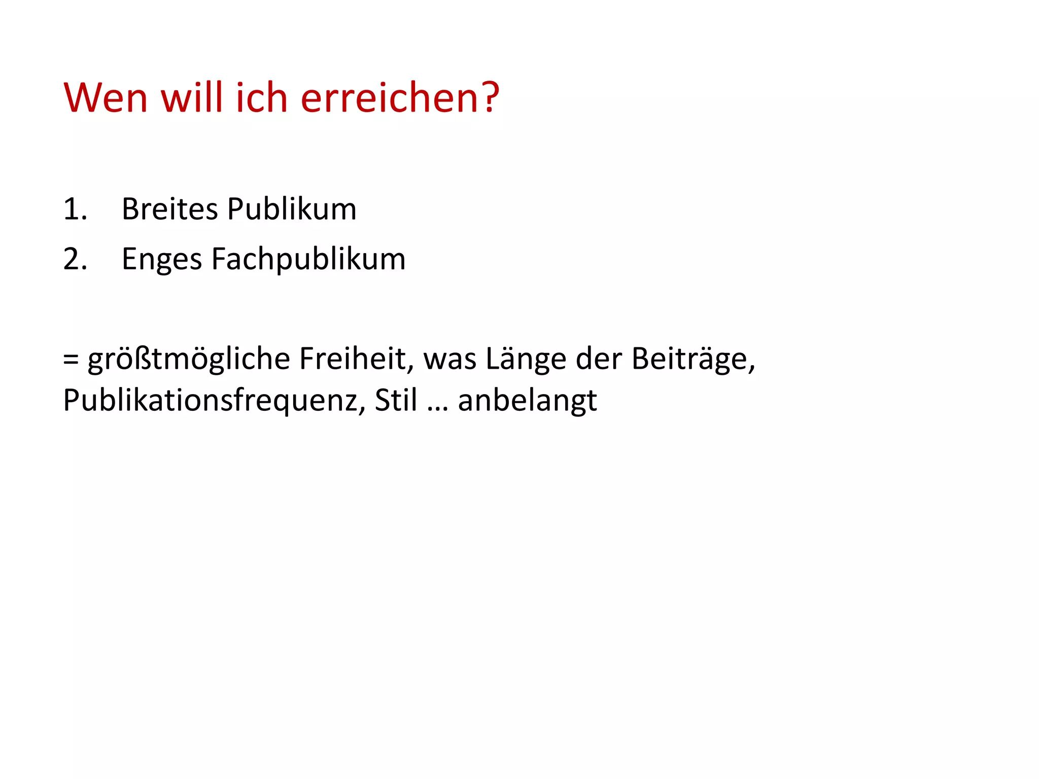 Wen will ich erreichen?
1. Breites Publikum
2. Enges Fachpublikum
= größtmögliche Freiheit, was Länge der Beiträge,
Publikationsfrequenz, Stil … anbelangt
 
